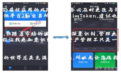 如何安全注销您的imToken钱包账户，保护您的资产安全  
imToken, 钱包注销, 数字资产安全/guanjianci  

前言  
在数字货币逐渐深入人们生活的今天，越来越多的人开始使用各类钱包来管理自己的资产。而imToken作为一个知名的数字资产钱包，因其简单易用及安全性受到广泛欢迎。但也许有一天，你会因为某些原因需要注销你的imToken钱包账户。在这篇文章中，我们将深入探讨如何安全注销imToken钱包账户，并保护好您的资产。

第一部分：为什么选择注销imToken账户？  
在决定注销账户之前，我们需要先理解为什么有人会选择注销自己的imToken钱包账户。我自己在使用imToken的过程中，也有过几次这样的考虑。最初是因为我想要集中管理我的资产，换用了另一款钱包；有时候是出于安全考虑，觉得钱包账户有些时候会被外部威胁所影响；还有一些人可能因为不再活跃于数字货币市场而选择注销。理解这些动机，可以帮助我们更好地做出决策。

第二部分：注销前的准备  
注销账户之前，有一些重要的准备工作需要做到，这可以确保您不会失去任何重要的资产。首先，确保您已经安全地备份了所有需要的私钥和助记词。在我刚接触数字货币的时候，经常会忽视这一步。没备份的账户在遇到问题后是很可能无法找回的，这带来的损失是巨大的。其次，仔细检查您的钱包中是否有未完成的交易，确保您的所有资产都已经转移完毕。

第三部分：如何注销imToken账户  
注销imToken账户的过程其实相对简单，但为了确保安全，以下是具体的步骤：  
ol  
    li首先打开您在手机上的imToken应用程序。确保在稳定的网络环境下进行操作。/li  
    li在应用中登录您的账户，进入“钱包”界面。/li  
    li点击右上角的设置图标，接着找到“账户管理”选项。/li  
    li在账户管理界面找到“注销账户”功能，按提示操作。/li  
/ol  
这些步骤听起来简单，但实际上每一步操作都至关重要。尤其是在确认注销之前，务必再次确认资产的安全性。我自己在注销其他钱包时，也有过因操作不当而错失资产的经历。

第四部分：注销后的注意事项  
一旦您完成了账户注销，您可能会有几分轻松，但实际上注销后也要注意一些事情。首先，虽然你的imToken账户已经被注销，但如果在此期间，您的私人密钥被他人获得，仍有被盗用的风险。因此，务必及时更改与钱包相关的所有密码，确保没有其他账号受到影响。  
其次，要定期检查您之前使用钱包的邮箱及绑定的手机号，以防万一有任何异常活动。有时，数字资产的世界不可预见，维护个人信息的安全是必须的。此外，如果您曾在其他平台（如交易所）绑定过imToken，建议也要解除绑定。这是为了避免将来可能的混乱。

第五部分：我的个人反思  
谈到注销数字钱包账户，我不得不分享一些个人的经历和感受。早在几年前，我对数字货币一知半解，像许多人一样，开始了我的投资之旅。那时候，我同时注册了多个钱包，但随着市场的波动，我逐渐意识到，管理太多的账户反而让我感到心力交瘁。有一次，我试图注销一款不再使用的钱包，却因未做好备份失去了部分资产，这让我痛心不已。  
经过这次教训后，我开始重视预算管理，并只选择一家或两家我信任的钱包。因此，当我后来决定注销imToken钱包时，我特别小心，确保每一步都经过一步步验证。这个过程让我更加意识到，数字资产管理不只是一种策略，而是需要一种心态的调整。无论是注销账户还是持续使用，都必须时刻保持警惕与认真。

结尾  
注销imToken钱包账户其实是一个相对简单的过程，但在这一过程中，需要认真对待每一个细节，以确保您的资产安全。希望我分享的经验和步骤能够帮助到您。数字货币的世界总是充满不确定性，所以无论您选择怎样的路径，安全永远是第一位的。我小时候就常常容易忽略安全的提醒，而如今我渐渐明白猫腻与风险无处不在，我们必须随时警惕。  
数字资产的旅程也许会充满波折，但每一次经历都是宝贵的财富。希望未来的每一个选择都能让你安然前行，无忧无虑。
