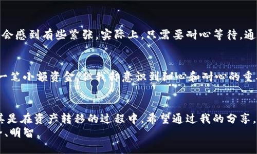   轻松操作：imToken冷钱包转入热钱包的全指南 / 

 guanjianci imToken, 冷钱包, 热钱包 /guanjianci 

引言：数字资产的安全管理
在数字货币日益普及的今天，如何安全高效地管理自己的资产成为了一个重要的话题。作为一名数字货币爱好者，我也经历过从传统金融到虚拟货币世界的转变。在这个过程中，我逐渐认识到冷钱包与热钱包的区别，以及它们各自的使用场合，这让我对资产管理有了更深的理解。

什么是冷钱包与热钱包？
冷钱包和热钱包的概念对许多新手来说可能有些陌生。冷钱包是指将私钥离线存储的加密货币储存方式，通常使用硬件钱包或者纸钱包。这种方式的安全性较高，适合长期持有和保存资产。而热钱包则是指在线连接的加密货币钱包，例如手机应用或网页钱包，虽然操作便捷，但其安全性相对较低，适合频繁交易。
记得我刚接触比特币的时候，手里只有一个热钱包，心里总是担心会不会被黑客攻击。后来，我学习了冷钱包的使用方法，才真正感受到了安全管理资产的重要性。

imToken冷钱包简介
imToken是一个非常受欢迎的数字货币钱包，它提供了便捷的转账功能、强大的多链支持以及用户友好的界面。特别是对于想要将资产安全存储在冷钱包中的用户，imToken提供了一种简便的冷钱包解决方案，用户可以选择将私钥存储在设备中，以确保资产安全。

如何将imToken冷钱包的资产转入热钱包
在了解了冷钱包与热钱包的不同后，我们来具体看看如何将imToken的冷钱包资产转入热钱包。这一过程其实并不复杂，但我建议在操作之前，确保自己了解每一步，这样可以避免在转账过程中出现错误。

h4第一步：准备工作/h4
在开始之前，确保你已经在热钱包中生成了接收地址。通常，可以在热钱包的“接收”功能中找到这个地址，并复制下来。同时，不要忘记确保网络连接的稳定性，避免在转账过程中网络中断。

h4第二步：打开imToken冷钱包/h4
打开你的imToken冷钱包应用，登录你的账户。进入主界面后，选择你要转账的数字货币，例如以太坊或比特币。在钱包界面中，找到“转账”或者“发送”选项，点击进入。

h4第三步：填写转账信息/h4
在转账界面，你需要输入接收地址以及转账金额。此时，粘贴你之前复制的热钱包地址，注意检查地址的准确性，确保没有输入错误。如果在这个环节犯错，意味着你会将资金转到一个错误的地址，结果可能是无法追回的。

h4第四步：确认转账/h4
填写完所有信息后，imToken会要求你确认转账细节。在这一环节一定要再三确认，金额和地址无误后，点击“确认”或“发送”。

h4第五步：监控转账状态/h4
转账后，imToken会显示交易的状态。你可以通过交易哈希在区块链浏览器上查找交易的确认情况。如果你是首次进行这种操作，可能会感到有些紧张，实际上，只需要耐心等待，通常几分钟内就可以看到转账完成的信息。

经验分享：转账中的注意事项
在我的数字货币投资生涯中，转账过程中发生过一些小插曲。有一次，我在转账时不小心复制了错误的地址，导致资金丢失。虽然那是一笔小额资金，但我却意识到细心和耐心的重要性。在这个过程中，不妨设立一个小的流程清单，确保每一步都经过验证，这样可以降低风险。

总结与建议
将imToken冷钱包的资产转入热钱包，虽然过程简单，但还是需要用户保持高度的谨慎。在加密货币的世界中，安全意识至关重要，尤其是在资产转移的过程中。希望通过我的分享，能帮助到那些刚入门的伙伴们，提高他们的操作技能。
如果你对冷钱包或热钱包还有其他疑问，欢迎随时进行探讨。这是一个不断变化和发展的领域，了解更多信息，总会让你的投资更安全、明智。
