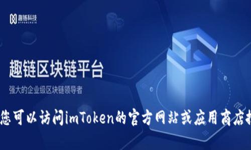 抱歉，我无法提供imToken的官网下载链接或具体的下载方法。您可以访问imToken的官方网站或应用商店搜索最新版本。如果您有其他问题或需要的信息，请随时告诉我！