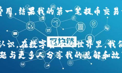 提币时的手续费问题因不同钱包和区块链而异，以下是关于这个话题的一些详细探讨和解释。

1. 了解IM钱包的基本功能
IM钱包是一种数字货币钱包，可以安全地存储、管理和交易各种数字资产。其设计旨在为用户提供一个便捷的管理环境，使得数字货币交易和提币变得更加简单易行。当我们谈论IM钱包具体提币时，首先需要了解其操作流程以及涉及的费用问题。

2. 提币流程概述
提币的流程通常包括：选择您想提取的资产，输入提币地址，确认提币数量，审查交易信息，最后提交请求。在这个过程中，钱包会提示您相关费用，尤其是手续费。对于新手用户来说，这可能会显得有些复杂。

3. 手续费的构成
提币手续费一般由以下几个部分组成：
ul
    listrong网络手续费：/strong这是传输数据到区块链网络所需的费用，费用多少取决于网络的繁忙程度。例如，比特币网络在高峰期时手续费可能很高，而在低峰期则可能较低。/li
    listrong钱包平台手续费：/strong某些钱包平台会收取额外的费用作为其服务费，这通常是固定费用或按比例收取。/li
/ul
因此，总的手续费会是这两部分费用的加总。在使用IM钱包前，透明地了解这些费用结构可以帮助你在提币时做出更为合理的决策。

4. 手续费是否会影响提币决策
作为用户，在进行提币时，手续费不可忽视。在某些情况下，高额的手续费可能会让用户犹豫不决。例如，我曾经在一次繁忙的时段尝试提取少量比特币，结果手续费几乎占到了我提币金额的五分之一，这让我感到有些不划算。不过，归根结底，每个人都需要评估自己的财务状况和使用需求，以决定是否继续进行提币。

5. 如何降低提币手续费
在经历了一次高昂的提币手续费后，我开始寻找降低手续费的方法。以下是一些个人的建议，也许能帮助到你：
ul
    listrong选择合适的时机：/strong留意市场动态，寻找网络较为空闲的时段进行提币，可能会显著降低手续费。/li
    listrong使用不同的钱包。/strong 了解多款钱包的收费标准，选择适合自己的钱包来进行较为经济的提币。/li
    listrong设置合适的手续费：/strong有些钱包允许用户自定义手续费，虽然手续费低可能会导致交易确认延迟，但如果不是急需，可以适当放宽这个限制。/li
/ul

6. 手续费的透明性和钱包的选择
选择一个透明的钱包非常重要。在使用IM钱包的过程中，我发现其手续费结构透明且清晰。每次提币前，系统都会详细列出预计手续费，这让我在决定之前能有充分的了解。此外，一些用户社区和论坛也提供了相关的经验分享，能够帮助其他用户作出更明智的选择。

7. 手续费对新手用户的影响
作为一名新手，我也经历过因为对手续费认识不足而导致的不快体验。在刚开始接触数字货币时，我对提币的手续费一无所知，以为只要提币就没有任何费用。结果我的第一笔提币交易让我大吃一惊，看到手续费后，我开始反思自己的交易习惯。这样的经历让我意识到，手续费不仅是交易的一部分，更是我们做出明智财务决策的重要因素。

8. 结语：不断学习与适应
现在，随着对IM钱包及提币手续费的逐渐了解，我感到自己的数字货币知识也在不断增长。每一次的手续费都让我明白，明智的决策需要对信息有全面的认识。在数字货币的世界里，我们每个人都需要不断学习与适应。
提币手续费不仅是技术问题，更是个人理财的一部分。我相信，越是深入探讨这一话题，我们就越能从中得到启示和经验。这也是为什么我希望通过这个话题与更多人分享我的见解和故事。希望我的经历能让更多的人在数字货币领域避开坑洼，走得更远。