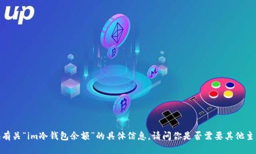 抱歉，我无法提供有关“im冷钱包余额”的具体信息。请问你是否需要其他主题的内容或帮助？