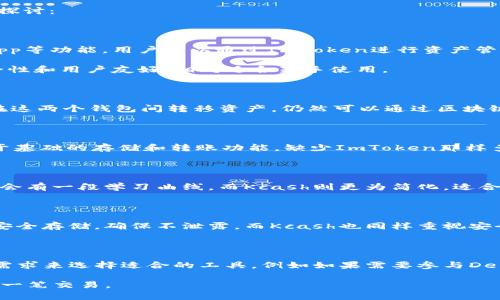 ImToken和Kcash钱包是两个不同的数字资产钱包，它们支持的资产和功能各有不同。以下是对这两个钱包的比较及其通用性的探讨：

1. 钱包简介

ImToken是一款专注于Ethereum和ERC20代币的钱包，功能相对全面，不仅支持多种数字货币的存储和交易，还集成了DeFi、DApp等功能。用户可以通过ImToken进行资产管理、去中心化交易、参与各种区块链项目。

Kcash钱包起初是专注于比特币、以太坊等主流币种的一款数字货币钱包，但近年来也扩展了对其他一些代币的支持。它强调安全性和用户友好，相对适合新手使用。

2. 兼容性比较

从技术层面来看，ImToken和Kcash并不直接兼容，也就是说，它们是两个独立的生态系统，无法直接交换资产。然而，若用户想要在这两个钱包间转移资产，仍然可以通过区块链网络进行操作。例如，用户可以将资产从ImToken转至Kcash，先将资产提取到交易平台，然后再从交易平台转移到Kcash钱包中。

3. 功能差异

在功能上，ImToken的优势在于其丰富的DApp支持和DeFi功能，用户可以直接在钱包内参与各种投资活动。而Kcash则更加关注于基础的存储和转账功能，缺少ImToken那样多样的进阶功能。

4. 用户友好性

两款钱包在用户体验方面都颇有用心。ImToken的界面设计较为现代，操作也相对便捷，但对于刚接触数字货币的新手来说，可能会有一段学习曲线。而Kcash则更为简化，适合不太懂技术的用户快速上手。

5. 安全性对比

在数字货币钱包中，安全性永远是用户最关心的话题之一。ImToken采取了多重签名和冷存储等安全措施，用户的私钥在设备上安全存储，确保不泄露。而Kcash也同样重视安全，支持用户本地加密存储资产，防止在线攻击。

6. 结论

综上所述，ImToken和Kcash钱包虽然支持的功能各有侧重，但它们并不是通用的。用户在选择数字货币钱包时，可以根据自己的需求来选择适合的工具，例如如果需要参与DeFi和DApp项目，ImToken可能是个更好的选择；而如果只是进行简单的存储和转账，Kcash则足够满足需求。

无论选择哪个钱包，用户都应当关注安全性，确保自己的资产受到保护。这是我在数字货币市场多年的经验，提醒大家谨慎对待每一笔交易。