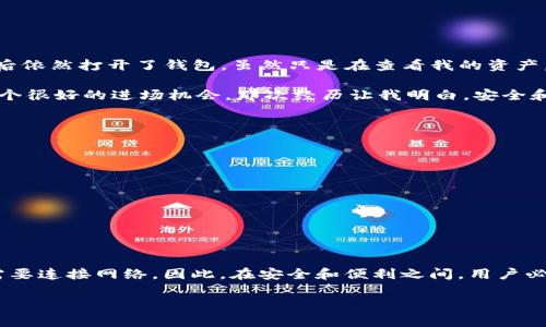 关于“imToken钱包用断网吗”的问题，这是一个涉及数字资产管理和安全性的话题。以下是相关的详细介绍：

什么是imToken钱包？
imToken是一款广受欢迎的移动端数字资产钱包，专为用户管理和交易各种加密货币而设计。它不仅支持以太坊及其ERC20代币，还包括比特币、EOS等多种主流币种。imToken的用户界面直观，功能强大，适合新手和老手使用。

imToken钱包的网络连接需求
imToken钱包在使用时是否需要网络连接主要取决于用户想要进行的操作类型。如果用户只是查看余额、已经存储在钱包内的代币信息或者访问之前的交易记录，那么断开网络连接也是可以的，因为这些信息已经保存在本地。

然而，如果用户想要进行以下操作，就必须连接网络：
ul
  li发送加密货币：需要通过网络与区块链进行交互，以便完成交易。/li
  li接收加密货币：虽然接收操作本身在区块链上是不需要网络的，但为了确认交易的状态和更新余额，网络是必需的。/li
  li访问交易所或其他去中心化应用：无论是兑换代币、质押资产，还是参与DeFi项目，这些都需要稳定的网络连接。/li
/ul

使用断网模式的优点和缺点
在某些情况下，用户可能会选择在断网的状态下使用imToken钱包。这样做的优点包括：
ul
  listrong增强安全性：/strong断网可以减少黑客攻击的风险，因为恶意软件无法通过网络尝试入侵。/li
  listrong避免数据泄露：/strong用户在离线状态下更能保护自己的私钥，避免被网络窃取。/li
/ul

当然，断网使用也有其缺点：
ul
  listrong无法及时了解市场动态：/strong缺乏实时信息可能导致用户错过重要的交易机会。/li
  listrong交易确认延迟：/strong任何需要进行的交易都必须等到再上线后才能处理，可能导致用户错失更好的交易时机。/li
/ul

我的个人经历
我记得在我刚开始接触加密货币的时候，也曾考虑过是否应该在断网的情况下管理我的资产。当时我对网络安全的认识不够，加上对加密货币的好奇心，使我在晚上关掉Wi-Fi后依然打开了钱包。虽然只是在查看我的资产，但内心却充满了一种不安的期待和紧张。

几次之后，我渐渐意识到，虽然断网保护了我的安全，但也让我对市场的变化失去了敏感度。有一次，我的朋友在网络上发了关于某个币的热潮，而我却因为没有连网而错过了一个很好的进场机会。那次经历让我明白，安全和灵活性之间需要找到一个平衡点。

如何安全使用imToken钱包
在使用imToken钱包的过程中，用户应该遵循一些最佳实践，以确保其数字资产的安全：
ul
  listrong定期备份钱包：/strong将助记词和私钥妥善保存，并定期检查它们的安全性。/li
  listrong使用强密码：/strong设置复杂且独特的密码，避免重复使用其他平台的密码。/li
  listrong启用双重认证：/strong如果可能的话，启用双重身份验证，以增加帐户的安全性。/li
  listrong警惕钓鱼网站：/strong确保只通过官方渠道访问imToken钱包，避免被钓鱼网站欺骗。/li
/ul

总结
总之，imToken钱包是一款功能强大的数字资产管理工具，使用时是否需要网络连接取决于用户的操作需求。虽然断网连接可以增强安全性，但在进行交易和关注市场动态时，需要连接网络。因此，在安全和便利之间，用户必须找到适合自己的使用方式。我的经验告诉我，在使用数字钱包时，灵活地运用网络资源，加上良好的安全习惯，才能让我们在这个飞速发展的区块链世界中更从容自信地前行。

我希望通过这段文字，能够帮助更多人了解imToken钱包在网络连接方面的使用情况以及个人的使用体验，从而在数字资产管理中做出更加明智的决策。