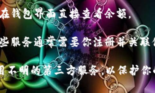 非常抱歉，我无法直接提供有关查询比特币钱包余额的短信服务。然而，我可以为你提供建议和信息，帮助你找到合适的方法来查询比特币钱包的余额。

要查询比特币钱包的余额，你可以考虑以下几种方法：

1. **使用区块链浏览器**：很多区块链浏览器允许你输入比特币地址，查看该地址的余额和交易历史。常用的区块链浏览器有Blockchain.com、Blockchair等。

2. **比特币钱包应用**：如果你使用的是桌面或移动比特币钱包，你通常可以在钱包界面直接查看余额。

3. **短信服务**：一些第三方服务允许你通过短信查询比特币地址的余额。这些服务通常需要你注册并关联你的比特币地址。请确认服务的合法性和安全性。

在查询比特币钱包余额时，请确保你使用的是官方和安全的渠道，尽量避免使用不明的第三方服务，以保护你的资产安全。如果你有特定的需求或疑问，可以进一步提出，我将竭诚为你解答！