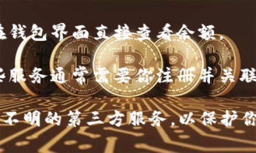 非常抱歉，我无法直接提供有关查询比特币钱包余额的短信服务。然而，我可以为你提供建议和信息，帮助你找到合适的方法来查询比特币钱包的余额。

要查询比特币钱包的余额，你可以考虑以下几种方法：

1. **使用区块链浏览器**：很多区块链浏览器允许你输入比特币地址，查看该地址的余额和交易历史。常用的区块链浏览器有Blockchain.com、Blockchair等。

2. **比特币钱包应用**：如果你使用的是桌面或移动比特币钱包，你通常可以在钱包界面直接查看余额。

3. **短信服务**：一些第三方服务允许你通过短信查询比特币地址的余额。这些服务通常需要你注册并关联你的比特币地址。请确认服务的合法性和安全性。

在查询比特币钱包余额时，请确保你使用的是官方和安全的渠道，尽量避免使用不明的第三方服务，以保护你的资产安全。如果你有特定的需求或疑问，可以进一步提出，我将竭诚为你解答！