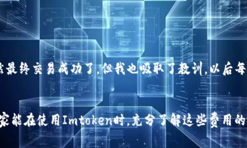 在使用Imtoken钱包进行转出操作时，通常是需要支付一定的费用的，这个费用主要是区块链网络交易费用，也称为“gas费”。以下是关于Imtoken钱包转出费用的一些详细信息。

什么是区块链网络交易费用？
在区块链上进行任何交易时，都需要支付一定的费用。这是因为每笔交易都需要被验证和记录，这个过程需要消耗网络资源。交易费用的高低取决于网络的拥挤程度和你所选择的交易优先级。在Imtoken钱包中，用户可以根据自己的需求选择不同的费用等级，一般来说，费用越高，交易被确认的速度就越快。

转出费用的具体计算
转出费用是根据当前区块链网络的状况自动计算的。以以太坊为例，gas费用是由矿工决定的，通常会随着网络的负载而波动。当很多用户同时发起交易时，gas费用会相应增加。如果你希望你的交易能够尽快被处理，可以选择支付更高的费用。如果不着急，选择较低的费用也是可以的，但可能需要等待更长时间。

Imtoken钱包的优势
作为一个功能强大的数字货币钱包，Imtoken提供了多种便捷的功能。除了支持多个币种的管理和交易外，它的用户界面友好，操作简单，非常适合新手和有经验的用户。而且，Imtoken也提供了安全性较高的私钥管理方案，这让用户在进行转账和其他操作时能够更加安心。

转出操作的注意事项
1. **确认金额**：在进行转出操作前，一定要仔细确认转出的金额以及接收方地址，确保输入无误。任何错误都可能导致资金的永久损失。
2. **检查费用**：有时候，用户可能会因为设定的费用过低而导致交易长时间未被确认。在进行转账前，建议查看一下当前的网络费用情况，合理选择适合的费用档位。
3. **了解不同币种**：不同的币种在转账时，可能会有不同的费用结构。有些币种的转账手续费较高，有些相对较低，因此在选择转账的币种时也需要考虑这一点。

个人经历与感受
在我第一次使用Imtoken钱包转账时，我确实没考虑到费用的问题。因为当时我非常兴奋，想要快速完成交易，于是我选择了较低的费用，结果我的交易一拖就是好几个小时。虽然最终交易成功了，但我也吸取了教训，以后每次都会先查看网络费用情况再做决定。这个钱包的操作界面非常方便，我很喜欢其中的多币种管理功能。但是我还是希望转账费用能更加透明，能够让用户在做决定时更为清晰。

总结
总的来说，Imtoken钱包在转出时是需要支付费用的，而这个费用主要由网络拥堵状况决定。在转账时，用户应该仔细选择费用，并确认相关信息，以确保交易的顺利完成。希望大家能在使用Imtoken时，充分了解这些费用的相关信息，避免不必要的麻烦。
