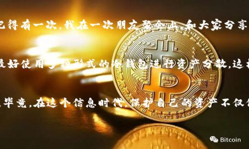 diaoti2023年最安全的比特币冷钱包排名：为您的数字资产保驾护航/diaoti

比特币冷钱包, 数字资产安全, 钱包评测/guanjianci

引言
在数字货币的世界里，比特币作为一种目前最流行的虚拟货币，吸引了无数投资者的目光。随着比特币的价值不断上涨，如何安全地存放比特币成为了许多人最关心的问题。冷钱包以其高安全性而广受青睐，被认为是存放比特币的最佳选择之一。今天，我想和大家分享2023年最安全的比特币冷钱包排名，并结合我个人的经验与情感，帮助大家在这个瞬息万变的市场中做出明智的选择。

什么是冷钱包
冷钱包是指一种离线存储加密货币的钱包，其主要目的是保护数字资产不受黑客攻击和网络威胁。与热钱包相对，冷钱包在不连接互联网的状态下存储私钥，极大地降低了被盗的风险。回忆起我刚接触比特币时，对冷钱包的概念感到非常陌生，甚至有些害怕操作，但随着对其了解的深入，我逐渐意识到冷钱包的重要性。

冷钱包的种类
冷钱包可以分为硬件钱包、纸钱包和存储设备。其中硬件钱包是最常见的选择，它具有便携性和易用性；纸钱包则是将私钥和公钥打印在纸上，适合长期存储；而存储设备，如U盘或外部硬盘，虽然安全性高，但操作要相对繁琐。在选择冷钱包时，我建议根据自己的使用习惯和需求来进行评估。

2023年冷钱包排名
在2023年，众多冷钱包品牌激烈竞争，以下是我认为排名前五的比特币冷钱包，都是经过市场验证的优秀产品。

h41. Ledger Nano X/h4
Ledger Nano X是业界非常知名的硬件钱包之一。它支持超过1800种加密货币，具有蓝牙连接功能，让手机用户也能轻松使用。其高安全性体现在实施的安全芯片与支持多重签名的特性上。我自己也曾使用过Ledger Nano S，虽然功能稍微简单，但依然让我对Ledger充满信心。

h42. Trezor Model T/h4
Trezor Model T被誉为市场上最安全的冷钱包之一。其触摸屏设计让操作更加直观，且支持大量数字货币。Trezor的安全性不仅在于其私钥存储方式，还有其开源软件的透明性，让用户能够自主验证。我曾经在一次加密货币峰会上看到一位专家介绍Trezor，深刻感受到安全性对于投资者的重要性。

h43. BitBox02/h4
BitBox02结合了简单的用户界面与强大的安全性，特别适合新手用户。它支持比特币及其他多种加密货币，内置了自动备份功能。使用BitBox02后，我发现它的设计非常简单易懂，真心觉得科技能够让生活变得更加便捷。

h44. Coldcard Wallet/h4
Coldcard Wallet是一款极具隐私保护和安全性的硬件钱包。它采用安全芯片和随机数生成器，确保私钥的安全不被外界干扰。作为比特币专用的冷钱包，Coldcard Wallet是面向技术爱好者的好选择。我第一次接触这个钱包时，看到其详细的安全手册，不禁感慨，科技的进步是为了保护我们更好的生活。

h45. SafePal S1/h4
SafePal S1是一款具有良好性价比的冷钱包，支持多种加密资产。其独特的设计和多功能使其广受欢迎。SafePal还提供了一个基于手机的应用程序，使得用户能够随时随地管理资产。这让我想起了我使用手机理财的初衷，希望能够在任何地方控制自己的资产。

选择冷钱包的注意事项
在选择冷钱包时，有几个关键要素需要考虑：安全性、兼容性、易用性及社区支持。安全性毫无疑问是第一要素，必须优先考虑；而兼容性也是重要的一环，确保你可以存储和管理你的所有数字资产；易用性关系到你的使用体验，而社区的支持则意味着你可以获得更多的帮助和建议。我个人在选择冷钱包时也会结合这些因素进行全面考量。

个人经验分享
我在购买我的第一款冷钱包时，曾经过于注重价格而忽视了安全性。结果在首次用热钱包进行交易时，时常会有不安的情绪，直到后来购买了冷钱包，才彻底缓解了这种焦虑。记得有一次，我在一次朋友聚会上，和大家分享我的冷钱包使用体验，惊讶于他们对这个话题的热情，后来还促成了大家一起投资的机会。这让我深刻认识到，理财不仅仅是个人的事情，它也可以是一种社交和分享的方式。 

如何保证冷钱包的安全
尽管冷钱包相对安全，但仍需采取一些额外措施以防万一。首先，不要轻易分享自己的助记词和私钥，即便是亲近的人；其次，定期更新钱包的固件，使其保持安全的状态；最后，最好使用多种形式的冷钱包进行资产分散，这样可以降低被攻击的风险。我在这个过程中体会到，财务安全不仅是物质的保障，更是一种心理的安宁。

结语
2023年的比特币冷钱包市场竞争依旧激烈，但选择合适的冷钱包对于保护我们的数字资产却是至关重要的。通过本次分享，希望能够帮助到对数字资产安全有疑虑的朋友们。毕竟，在这个信息时代，保护自己的资产不仅仅是责任，也是对未来生活的一种负责。

在之后的数字货币旅程中，希望大家能够谨记安全第一，同时也不忘初心，享受这个充满变革与机遇的时代。