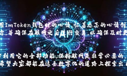 ImToken钱包是一款非常受欢迎的数字资产钱包，专注于提供安全便捷的区块链资产管理服务。对于“ImToken钱包是否需要联网”这个问题，答案是部分联网。下面我将详细说明这一点，并探讨ImToken钱包的工作原理、使用场景以及一些个人的使用经验。

ImToken钱包的基本概念
ImToken是一款移动端数字资产钱包，支持多种公链资产的存储与管理，如以太坊、比特币、波场等。这个钱包的核心功能是存储和管理用户的私钥，并提供友好的用户界面，方便用户进行转账、收款以及查看资产余额。

联网与离线的关系
首先，我们需要理解这款钱包的基本工作机制。ImToken钱包本身是一个“非托管钱包”，这意味着只有用户自己掌握私钥，提供了一定程度的安全性。私钥的管理是在用户本地设备上进行，而不需要将其上传至网络服务器。
那么，ImToken钱包需要联网吗？在大多数操作中，答案是肯定的。例如，当用户需要查询区块链上的资产信息、进行交易确认时，都需要连接到互联网。这是因为钱包的界面需要从区块链网络获取实时数据。
然而，值得注意的是，即使在未联网的状态下，用户仍然可以创建新的钱包、生成助记词和导入现有钱包的私钥。这样，用户在任何地方都可以管理他们的数字资产，只要他们在联网后再次访问网络时即可进行资产的交易和查询。

为什么需要联网
联网对使用ImToken钱包的用户来说，是至关重要的。联网后，用户可以实时查看交易状态、更新资产信息、获取最新的交易费用等。以下是几点原因，说明为什么在使用ImToken钱包时需要保持联网：
ul
    listrong实时数据更新：/strong当用户查看账户余额或进行交易时，联网可以确保他们获取最新的区块链数据，避免延迟和错误。/li
    listrong交易发送与接收：/strong所有的交易行为，包括发送和接收数字资产，均需依赖于网络的支持。用户输入交易信息后，必须通过网络将其发送到区块链网络中。/li
    listrong安全性和备份：/strongImToken支持用户通过云服务保存备份，联网状态下可以更方便地进行资产的备份和恢复。/li
/ul

ImToken钱包的使用经验分享
作为一名使用ImToken钱包多年的用户，我在这个过程中学到了一些宝贵的经验。刚刚接触数字货币时，我的心态是既兴奋又紧张。我依然记得第一次使用ImToken钱包时的心情，怀着忐忑的心情创建了我的第一笔交易。在那个时候，我对如何安全地管理私钥和助记词充满了疑虑，生怕出错导致资产损失。
通过不断的学习与实践，我逐渐掌握了使用ImToken钱包的技巧。我了解到，保持私钥和助记词的安全至关重要。我会定期将助记词备份到多个安全的地方，并确保在联网之后进行交易，以确保及时更新我的资产信息。我对这款钱包的信任也逐渐增强，尤其是它所提供的简洁安全的用户体验，让我在这个纷繁复杂的数字资产世界中找到了自己的位置。

总结
综上所述，ImToken钱包是一款功能强大且用户友好的数字资产管理工具。虽然在某些情况下用户可以在离线状态下进行一些钱包管理操作，但想要充分利用它的全部功能，保持联网是非常必要的。这款钱包不仅支持多种资产的管理，还提供了安全可靠的私钥保管方案，让用户能够放心地进行数字资产的交易。
在使用过程中，我希望每位用户都能谨记保持私钥安全和联网状态，确保他们的每一次交易都是安全且顺利的。数字资产的世界虽有挑战但也充满机遇，希望大家都能在这条数字化的道路上探索出自己的精彩之路。
