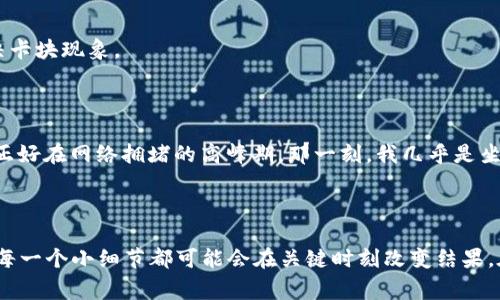   区块链钱包卡块问题解决指南：轻松应对交易延迟！ / 
 guanjianci 区块链, 钱包, 卡块 /guanjianci 

前言：区块链钱包与卡块现象

在如今的数字经济时代，区块链技术和加密货币逐渐成为我们生活的一部分。不论是投资、交易，还是用于日常消费，这些都离不开区块链钱包。然而，我相信很多人在使用这些钱包时，或多或少都遇到过“卡块”问题。也许你正是为了解决这个难题而来这里的。那么，究竟什么是卡块，以及如何有效地解决这个问题呢？

什么是区块链钱包卡块？

在进入解决方案之前，我们需要弄清楚卡块现象的定义。简单来说，钱包卡块指的是在进行加密货币交易时，由于网络延迟、交易数量激增或其它原因，导致交易确认时间过长，甚至无法完成。这种情况下，用户往往都会感到焦虑，手忙脚乱，甚至怀疑自己的资金安全。记得我第一次使用比特币进行转账时，也曾因为网络拥堵的原因而等了近两个小时，真是五味杂陈！

卡块现象产生的原因

要想有效解决卡块问题，首先必须了解其背后的原因。主要有以下几点：

ul
    listrong网络拥堵：/strong当区块链网络上的交易数量急剧增加时，过多的交易信息会导致网络拥堵，进而造成卡块。/li
    listrong矿工费用不足：/strong在交易时，用户需要支付一定的矿工费用以完成交易。如果矿工费用设置过低，交易可能会在网络中被“忽略”。/li
    listrong钱包平台的问题：/strong有时，特定的钱包平台可能存在技术问题，也会导致交易延迟。/li
/ul

如何解决区块链钱包卡块？

了解到卡块产生的原因后，我们可以采取一些有效的方法来解决这一问题。以下是我总结的一些实用技巧：

1. 设置合理的矿工费用

在进行交易时，不要忽视矿工费用的设置。许多钱包允许用户根据当前网络状况自定义矿工费用。我个人推荐使用一些第三方网站来查询实时的矿工费用和网络状况，这样能够帮助你更好地设置费用。

2. 选择合适的交易时间

很多人可能忽略了交易时间对卡块的影响。当区块链网络繁忙时，交易确认速度往往会变慢。记得有一次我在某个周末下午进行了一笔大额交易，结果就因为网络高峰期而卡了很久。相对来说，周一至周五的早晨和晚上，网络通常会相对较空闲，交易确认时间会缩短。

3. 耐心等待

有时候，尤其是在网络拥堵的情况下，卡块现象是暂时的。在这时候，保持耐心也许是最好的选择。记得我的一位朋友在一场大规模的ICO中参与投资，当时网络拥堵导致他的交易延迟了数小时，但最终交易还是成功了。虽然等待的时间让他焦虑，但结果是值得的。

4. 使用多种钱包工具

为了降低卡块带来的风险，建议用户使用多个钱包工具进行交易。有些钱包的网络状况会更好，特别是在高峰期。这也是我个人的一种习惯，绝不把所有的鸡蛋放在一个篮子里。

5. 清理钱包缓存

在使用某些钱包时，缓存未清理可能会影响交易性能。不妨定期清理钱包的数据缓存，有时这种小操作可以带来意想不到的效果。

6. 关注区块链技术动态

区块链技术不断演变，新的协议和技术相继推出，关注这些动态将帮助你更好地应对卡块问题。例如，SegWit和闪电网络等新技术，都能大幅提升交易速度，解决卡块现象。

个性化的经验分享

在解决卡块问题的过程中，我也积累了一些个人经历。记得有一次在Participay参加某个有趣的比赛时，我为了在最后时刻提交交易，急忙进行了转账，没料到正好在网络拥堵的高峰期。那一刻，我几乎是坐立不安，生怕自己错过比赛的机会。不过，最终我的交易还是顺利完成了。这件事情让我认识到了合理安排交易时间的重要性，以及保持耐心的必要性。

结束语

通过以上的分析和建议，希望大家能够更好地理解和应对区块链钱包卡块的问题。无论是设置合理的矿工费用、选择最佳交易时间，还是保持良好的心理状态，每一个小细节都可能会在关键时刻改变结果。在这个瞬息万变的数字货币世界里，我们需要不断学习和调整。记住，区块链虽然复杂，但我们可以通过智慧和经验来驾驭它的每一个角落。