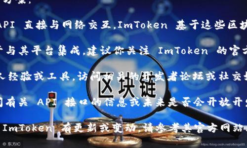 截至我最后的知识更新（2023年10月），ImToken 钱包本身并未公开提供官方的 API 接口供开发者直接使用。不过，ImToken 是一个支持多种区块链的数字钱包，其主要功能是管理加密资产、进行转账和交易等。

如果你是开发者，想要与 ImToken 钱包进行集成或自动化操作，可以考虑以下几种方案：

1. **使用区块链 API**: 你可以通过调用相关区块链（例如以太坊、比特币等）的 API 直接与网络交互，ImToken 基于这些区块链，因此你可以通过标准的区块链 API 获取交易信息、余额等数据。

2. **ImToken SDK**: ImToken 可能会提供某种形式的开发者工具包（SDK），用于与其平台集成。建议你关注 ImToken 的官方网站或开发者文档，以获取最新信息。

3. **社区与论坛**: 有时开发者社区会分享关于如何与 ImToken 进行集成的个人经验或工具。访问相关的开发者论坛或社交媒体群组，可能会找到一些有用的信息。

4. **联系官方支持**: 如果你有特定的需求，直接联系 ImToken 的支持团队，询问有关 API 接口的信息或未来是否会开放开发者 API。

请注意，API 接口的使用需要遵循相关的法律法规，并确保操作的安全性。如果未来 ImToken 有更新或变动，请参考其官方网站上的最新公告。
