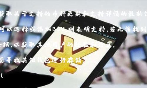 ImToken钱包支持多种加密货币，但是否支持BSV（Bitcoin SV）存储取决于钱包的最新版本和功能更新。通常，ImToken主要支持以太坊及其ERC-20代币、比特币及一些其他主流数字货币。

要确定ImToken是否支持BSV，您可以采取以下步骤：

1. **检查官方资源**：访问ImToken的官方网站或官方社交媒体平台，获取关于支持的币种更新和支持详情的最新信息。

2. **钱包应用内查询**：打开ImToken应用，在钱包界面搜索BSV，如果可以选择或添加BSV，则表明支持，若无法找到相关选项，则可能不支持。

3. **用户社区和论坛**：咨询ImToken的用户社区或相关的加密货币论坛，以获取其他用户的经验和信息。

如果您找到了其他用户或官方说明表明ImToken不支持BSV，您可能需要寻找其他钱包进行存储。

若您需要对于加密货币的存储有更为具体和安全的释疑，欢迎随时提出！