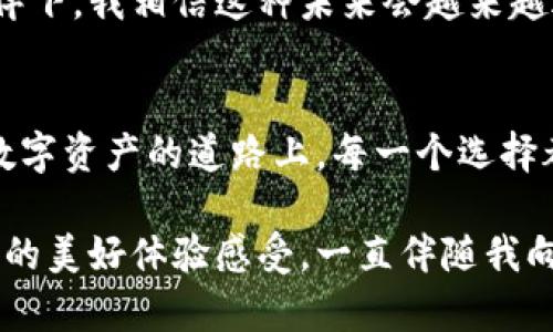 国际imtoken钱包：掌握数字资产投资的实用工具

数字钱包, 区块链, 加密货币/guanjianci

引言：数字资产新时代的开启
随着区块链技术的飞速发展，数字资产的投资价值不断被认可，越来越多的人开始关注加密货币。在这个数字资产的新时代，钱包的选择尤为重要，imToken钱包作为全球范围内广受欢迎的数字资产钱包之一，其功能和实用性，引发了很多投资者的热烈讨论。

在我个人的投资旅程中，最初我对于选择一个合适的钱包充满了迷茫。那时候，身边的朋友们纷纷在谈论比特币和以太坊，但我却不知道如何存储这些新兴资产。通过不断地探索和了解，imToken钱包的名字多次出现在我的视野中，渐渐地，我被其便捷与安全性所吸引。这一选择不仅让我转变了对数字资产的看法，也彻底改变了我的投资方式。

imToken钱包的基本功能
imToken钱包是一款以用户友好和安全为核心的数字钱包。它支持多种主流加密货币，包括比特币、以太坊及其代币等。因此，无论你是新手还是资深投资者，imToken都能满足你的大部分需求。

在我第一次使用imToken时，发现它的界面设计非常清晰，操作十分简单，用户无需具备专业的金融知识即可轻松上手。我记得当时我跟随教程进行第一次充值，竟然在短短几分钟之内完成，这让我感受到区块链技术的魅力。imToken特有的“钱包助记词”功能，为我的钱包增加了一层安全保护，这也让我在后续的使用中更加安心。

安全性：数字资产的“护航者” 
谈起安全性，imToken_wallet无疑是一款值得信赖的产品。它采用了多层的安全防护机制，旨在降低用户因网络攻击或人为错误导致资产损失的风险。每次进行交易前，都需要密码和指纹识别双重验证，这让我感到很放心。

这让我想起了一次我朋友的经历。他的数字资产存储在一个不安全的钱包中，结果不幸被黑客攻击，损失惨重。听到这个故事，我更加意识到钱包安全的重要性。imToken的安全设计不仅让我避免了这样的困境，也促使我在日常生活中更谨慎对待信息保护。这种安全感正是imToken钱包给我的珍贵体验。

一键换币：投资新玩法
imToken钱包不仅支持简单的买卖操作，还有一键换币的功能。这一功能大大简化了投资者的操作流程，让用户可以方便地在不同的加密资产之间进行转换。我还记得第一次尝试这一功能时的兴奋，那一瞬间我仿佛成为了“数字资产”的掌控者，这种感觉无与伦比。

作为一名数字资产投资初学者，我逐渐意识到不同币种之间的转换可以帮助我抓住市场机会。例如，当我看到某个币种有上升潜力时，我可以迅速将手中的其他币种转换为它，而不会错失良机。这种灵活的操作体验正是我在imToken钱包中的另一大收获，让我对加密货币投资的热情愈加高涨。

社区与支持：不再孤单的投资旅程
imToken钱包的另一大亮点就是其背后的社区支持。作为一个全球化的产品，imToken拥有活跃的用户社区，时常会分享一些最新的市场动态和投资建议。我曾经在社区中遇到过很多志同道合的朋友，我们一起讨论对市场的见解，互相鼓励，共同成长。这种氛围让我感受到在数字资产投资路上并不是孤单的旅程，大家都在努力探索，为更好的明天而奋斗。

记得有一次，我在社区里看到有人分享了自己用不同策略投资的经历，我被深深打动，决定尝试一下他的建议，最终也获得了不错的收益。这种即便是陌生人之间的支持，我是十分珍惜的，它让我更加坚信，投资不是一场孤独的战斗，而是与众多同好者一起寻求解答的旅程。

未来展望：智能合约与DeFi的结合
随着区块链技术的不断发展，imToken钱包也在创新中不断进化。我期待着它未来能够与更多的DeFi（去中心化金融）项目结合，让用户可以在钱包内实现更多的功能，比如借贷、流动性挖矿等。这不仅是数字资产的进一步发展，也是我们用户能够获得更多投资机会的重要途径。

正如我小时候一直渴望借助各种机会改变自己的生活，今天在数字资产投资的领域中，我们同样可以通过主动学习与探索来实现财务自由。在imToken钱包的陪伴下，我相信这种未来会越来越近，而这个钱包将成为我实现梦想的重要工具。

总结
通过我对imToken钱包的深入探讨和个人体验，可以看出，良好的用户体验、安全性和社区支持，使其成为一个无论是新手还是有经验者的理想选择。在这条探索数字资产的道路上，每一个选择都可能影响着未来，而imToken钱包无疑为我开启了一扇全新的大门。

回想起我刚接触数字资产时的紧张与期待，如今的从容与自信，是对我坚持学习的一种回报。无论未来的投资旅程会遇到怎样的挑战，我盈于imToken钱包所带来的美好体验感受，一直伴随我向前跃进。希望更多的人能够发现imToken的价值，找到适合自己的数字资产投资之路。