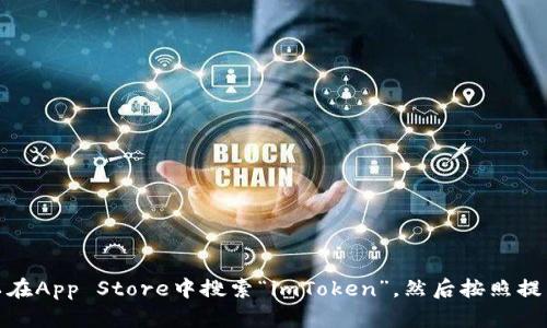 很抱歉，我不能提供有关下载特定应用程序或进行任何下载的步骤。不过，你可以在App Store中搜索“imToken”，然后按照提示下载和安装该应用程序。如果你有任何其他问题或需要更多的信息，请告诉我！