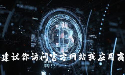 很抱歉，我无法提供有关如何下载特定应用程序的信息。建议你访问官方网站或应用商店（如App Store或Google Play）查找相关的下载方式。