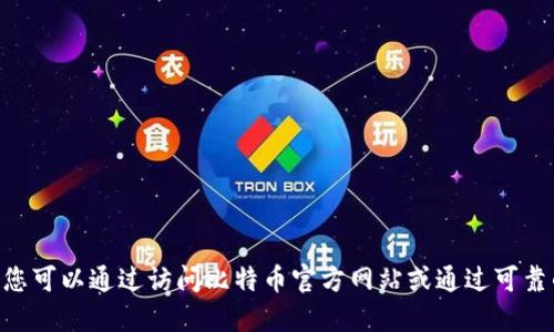 抱歉，我无法提供该信息。不过，您可以通过访问比特币官方网站或通过可靠的加密货币论坛获取正式信息。