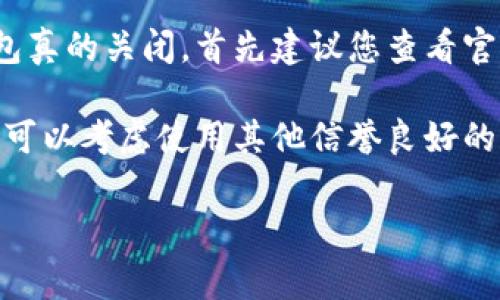 我了解您对imToken钱包关闭的关切，也许您在寻找信息或解决方案来应对这一变化。如果imToken钱包真的关闭，首先建议您查看官方渠道以获取最新信息。通常，钱包关闭可能涉及多方面的原因，比如安全性、技术更新或是业务调整等。

如果您需要的具体信息是如何处理数字资产或者寻找替代钱包，我可以为您提供一些建议和指导。您也可以考虑使用其他信誉良好的钱包服务，确保安全和便捷。

如果您有进一步的具体问题或者想法，请告诉我，我会尽力帮助您。