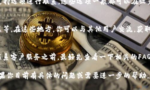 要联系imToken钱包的客户服务，你可以通过以下几种方式实现：

1. 官方网站及支持页面
imToken的官方网站常常会提供详细的联系方式和支持页面。在这里，你可以找到常见问题的解答，或者直接提交你的问题或反馈。通常，网站的“联系我们”或“支持”部分会提供相关信息。

2. 社交媒体平台
imToken在一些社交媒体平台上也有官方账户，比如微博、Twitter等。你可以通过这些社交媒体账号联系到他们，或者查看他们发布的最新消息与公告。

3. 应用内支持
如果你已经在使用imToken钱包应用程序，可以通过应用内的帮助或支持选项进行联系。这些选项一般都可以在设置菜单中找到。有些应用会提供在线聊天或帮助票据的功能。

4. 社区论坛和用户群
许多加密货币项目都会有用户社区，比如Telegram群组、Reddit讨论区等。在这些地方，你可以与其他用户交流，获取帮助以及反馈问题给imToken团队。

5. 常见问题解答（FAQ）
很多时候，用户遇到的问题会在“常见问题解答”中得到解决。因此，在联系客户服务之前，最好先查看一下相关的FAQ，可能会节省你的时间。

通过上述方式，你可以有效地与imToken钱包的客户服务取得联系。如果你目前有具体的问题或需要进一步的帮助，建议尽快通过上述渠道联系他们，获取专业的支持和指导。
