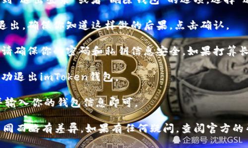 要退出imToken钱包，可以按照以下步骤进行：

1. **打开imToken应用**：首先，确保你已经在手机上打开了imToken钱包的应用程序。

2. **进入钱包页面**：在应用的首页，你将看到你的所有钱包。如果你有多个钱包，请选择你想退出的那个钱包。

3. **点击设置图标**：找到钱包页面右上角的设置图标（通常是一个齿轮图标），点击进入设置页面。

4. **选择退出登录**：在设置页面，你会看到“退出登录”或者“删除钱包”的选项。选择“退出登录”。

5. **确认退出**：系统可能会要求你确认退出，确保你知道这样做的后果，点击确认。

6. **安全措施**：为保护你的资产，退出后请确保你的密码和私钥信息安全。如果打算长时间不使用，可以考虑把私钥妥善保存。

7. **退出完成**：完成以上步骤后，你将成功退出imToken钱包。

如果你需要重新登录，只需再次打开应用并输入你的钱包信息即可。 

请注意，具体操作可能因imToken版本的不同而略有差异。如果有任何疑问，查阅官方的帮助文档或联系客户支持将是一个好主意。