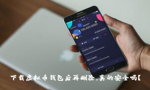 下载虚拟币钱包后再删除,真的安全吗?