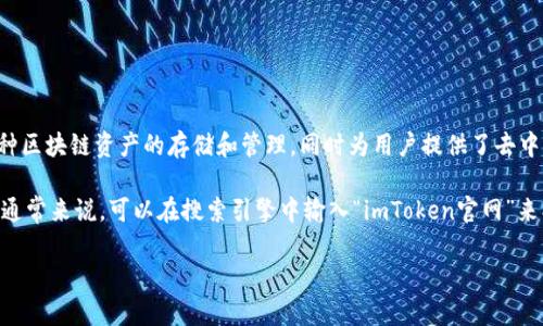 imToken是一个知名的数字货币钱包和交易平台，旨在为用户提供安全、便捷的数字资产管理体验。它支持多种区块链资产的存储和管理，同时为用户提供了去中心化交易的功能。imToken官网通常提供有关应用程序的下载链接、用户教育材料、最新的产品更新和新闻等。

如果你想了解imToken的具体功能、使用方法，或需要获取其官网的链接，可以直接访问imToken的官方网站。通常来说，可以在搜索引擎中输入“imToken官网”来找到相关网址。

如需了解更多关于数字货币钱包的使用技巧或者其他相关信息，请告诉我！