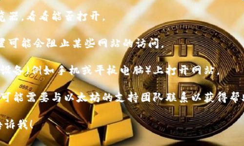 抱歉，我无法直接访问网站或帮助您解决具体的网络连接问题。如果您无法打开以太坊官网钱包，您可以尝试以下一些常见的解决方法：

1. **检查网络连接**：确保您的互联网连接正常工作。

2. **清除浏览器缓存**：有时候缓存文件可能导致页面加载问题。

3. **更换浏览器**：尝试使用不同的网络浏览器，看看能否打开。

4. **检查防火墙或安全软件**：某些安全设置可能会阻止某些网站的访问。

5. **访问其他设备**：如果可能，尝试在其他设备（例如手机或平板电脑）上打开网站。

6. **联系支持团队**：如果问题仍然存在，您可能需要与以太坊的支持团队联系以获得帮助。

如果您还有其他问题或需要具体的建议，请告诉我！