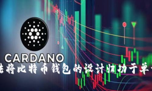 比特币钱包的设计并不是出自单一的个人或团队，而是随着比特币的创建逐渐演变而来的。比特币的创始人中本聪（Satoshi Nakamoto）在2008年发布了比特币白皮书，并在2009年创建了第一个比特币客户端。这款客户端就包括了基础的钱包功能，允许用户创建比特币地址并存储比特币。

随着比特币的普及和发展，许多开发者和团队开始设计和开发不同类型的比特币钱包，以满足用户的需求。这些钱包分为几种类型，包括：

1. **桌面钱包**：这些是安装在个人电脑上的软件，例如Bitcoin Core。这类钱包提供了更高的安全性，但需要用户自行管理私钥。

2. **移动钱包**：这些钱包通常是手机应用程序，让用户随时随地进行交易。示例包括Mycelium和Exodus。

3. **在线钱包**：这类钱包存储在云端，用户通过网页访问。这类钱包的便利性很高，但相对安全性较差。

4. **硬件钱包**：如Ledger和Trezor，这些专用设备提供了极高的安全性，因为私钥存储在硬件中，不会暴露在网络上。

正因如此，比特币和相关钱包的发展是一个不断演进的过程，许多开发者和团队在这个过程中贡献了自己的智慧和技术。因此，无法将比特币钱包的设计归功于单一的设计者，而是一个开源社区的协作结果。