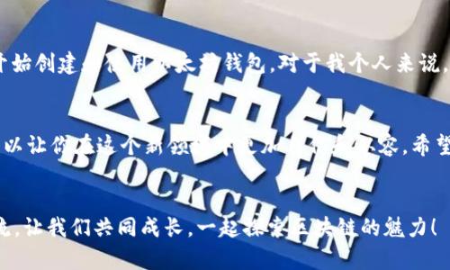 首先，创建以太坊钱包地址的步骤如下：

1. 选择钱包类型
在开始创建以太坊钱包地址之前，首先需要选择一个钱包类型。以太坊支持多种钱包形式，包括硬件钱包、软件钱包和在线钱包。每种钱包都有其优缺点，选择适合自己的非常重要：
ul
    li硬件钱包：如Ledger Nano S、Trezor等，安全性高，适合长期存储数字资产。/li
    li软件钱包：如MetaMask、Exodus等，便于使用，适合日常交易。/li
    li在线钱包：如Coinbase、Binance等，适合新手快速上手，但安全性相对较低。/li
/ul

2. 下载及安装钱包软件
如果你选择了软件钱包，接下来需要去其官方网站下载并安装钱包应用。以MetaMask为例，你可以从Chrome网上应用店下载安装。安装完成后，打开应用，你会看到一个欢迎界面。

3. 创建新钱包
在钱包应用中，选择“创建新钱包”。这时，系统会提示你设置一组强密码，你需要确保这个密码足够复杂，以提高安全性。

4. 备份助记词
创建钱包时，系统会自动生成一组助记词（通常为12-24个单词），这是钱包的恢复关键。务必将这段文字抄写在纸上，确保妥善保管，因为丢失助记词可能导致你无法恢复钱包中的资产。我记得我第一次创建钱包时，因为没有认真备份助记词，结果在某次重装系统后无法找回钱包，损失了一些宝贵的数字资产。

5. 完成设置
输入助记词验证无误后，就可以完成设置了。你的以太坊钱包地址将会生成，通常是以“0x”开头的一串字母和数字组成。例如：0x5c69a9...9c3a93。可以将其复制下来，备用。

6. 进行首次存入或交易
你创建的钱包地址现在已经可以接收以太币（ETH）或基于以太坊的代币。可以通过其他交易所将ETH转移到你的新钱包，或与朋友进行转账。如果你是一名初学者，可以从少量的ETH开始，以熟悉整个流程。

7. 加强安全性
创建钱包后，不要忽视安全隐私的保护。建议定期更新密码，开启双重身份验证。同时，避免在公共Wi-Fi下进行交易，使用VPN可以提升安全性。

个性化建议与经历
说到我第一次操作以太坊钱包的时候，我的心情既激动又忐忑。作为一个对区块链技术充满好奇的新手，我在许多论坛和YouTube上观看了很多教程，纠结于选择哪种钱包。经过一番选择，我最终选择了MetaMask，它的用户界面友好，看起来不那么复杂，适合我这样的新人。
我记得当时准备备份助记词时，手都在抖。每当我感到紧张的时候，就提醒自己保持冷静，通过不断重复助记词，把它们牢牢记住。后来，我把这些词条写在了一张纸上，放在家里的一个秘密角落。虽然这看似简单，但在数字资产安全方面，确实是至关重要的步骤之一。

对以太坊钱包的未来展望
未来，以太坊钱包将继续演进，不断提高安全性和用户体验。随着去中心化金融（DeFi）和非同质化代币（NFT）的兴起，越来越多的人开始创建和使用以太坊钱包。对于我个人来说，看到这项技术的发展和应用，充满了无限期待！我希望能够与更多的用户分享我的经验，也希望自己能在这个领域里不断学习进步。

总结
创建以太坊钱包地址是进入区块链世界的重要一步。从选择钱包类型到创建钱包，再到加强安全性，一步一步走，实践中总结经验，可以让你在这个新领域中更加自信和从容。希望每位新手用户都可以找到适合自己的钱包，安全存储自己的数字资产。

互动环节
亲爱的读者们，是否也和我一样在创建以太坊钱包时经历了一些波折？或者有什么实用的建议和经验分享？欢迎在下方留言与我交流，让我们共同成长，一起探索区块链的魅力！