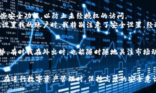 在火币网上使用比特币钱包，首先需要进入火币网的官方网站或使用其移动应用。在这里，我将为你详细介绍如何找到比特币钱包，并且确保你能够顺利使用它进行交易和管理你的数字资产。

一、创建账户并登录
如果你还没有火币网的账户，首先需要去官方网站进行注册。注册过程通常需要提供你的邮箱地址或手机号码，并设置一个强壮的密码。完成注册后，按照指示进行身份验证，以确保你的账户安全。所有这些步骤都可能需要几分钟的时间，一旦完成，你就可以正常登录你的账户。

二、找到比特币钱包
登录后，在主页上，你会看到网站顶部的导航栏。在这里，有许多选项供你选择，如“市场”、“交易”、“资产”等。找到“资产”选项，点击进入。
在资产管理页面，你将看到你的各类数字资产。点击“资金管理”部分，通常会列出你所有的资产，包括比特币（BTC）。如果你已经持有比特币，你将在这个页面看到你的比特币余额。
如果你是新用户，没有持有比特币，你可以通过“充值”选项来将比特币转入你的钱包。网站会提供一个比特币地址，你可以将你的比特币发送到这个地址，之后它们就会出现在你的火币钱包中。

三、使用比特币钱包的功能
火币网的比特币钱包不仅仅是存储比特币的平台，它还提供了多种功能以方便用户管理资产。例如，你可以进行充值、提现、交易等操作。每一项操作都在“资金管理”部分，可以方便用户查看和操作。
想要进行交易，你只需在“市场”页面找到比特币对应的交易对（如BTC/USDT），然后就可以进行买卖操作。火币网的界面设计非常友好，即使是新手也能很快上手。

四、安全性措施
在火币网管理比特币钱包时，安全性至关重要。火币网为用户提供了多重安全保障措施，例如两步验证、手机验证等。务必开启这些安全功能，以防止未经授权的访问。
我还记得当我第一次接触数字货币时，信息安全的意识是多么的重要。我曾经看到过许多关于交易所被黑客攻击的新闻，所以在设置我的账户时，我特别注意了安全设置。经过一番努力，我的火币账户安全无虞，也让我在进行交易时多了一分安心。

五、个性化的操作经验
使用火币网既方便又高效，尤其是其移动端App更加流畅。几乎所有的操作都能在手机上完成，这对我来说无疑是一个巨大的优势。有时我在外出时，也能随时随地关注市场动态并进行交易。我还记得有一次在咖啡店里，通过手机成功完成了一笔交易，心情无比激动，仿佛自己也是市场的一部分。

六、总结
总之，火币网的比特币钱包使用非常简单，功能齐全，适合各类用户。只需完成几个简单的步骤，就能找到并使用你的比特币钱包。在进行数字资产管理时，保持高度的安全意识至关重要，这将有效保护你在这个新兴市场中的资产安全。无论你是新手还是老手，希望你都能在火币网上的经历愉快且成功。