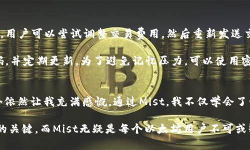 如何使用Mist以太坊钱包：简单易行的指南和实用技巧

以太坊, Mist钱包, 加密货币/guanjianci

引言
在现代数字时代，加密货币的出现彻底改变了我们对财富管理和交易的看法。在许多加密货币中，以太坊（Ethereum）不仅仅是一种货币，更是一个强大的平台，允许开发者构建去中心化应用程序（dApps）。因此，了解如何使用一个安全且有效的钱包显得尤为重要。而在众多以太坊钱包中，Mist钱包以其简单易用和安全性受到许多用户的青睐。

什么是Mist以太坊钱包？
Mist是以太坊官方提供的钱包客户端，它不仅仅是一个钱包，更是与以太坊区块链交互的工具。用户可以通过Mist进行ETH的存储、发送和接收，以及访问以太坊网络上的各种去中心化应用程序。配置Mist钱包虽然看似复杂，但只需几个简单的步骤，即可轻松上手。

为什么选择Mist钱包？
我记得我刚开始接触加密货币时，对各种钱包的选择感到无从下手。在众多选择中，Mist钱包吸引了我，因为它不仅提供了安全性，还兼顾了用户体验。在我使用的过程中，Mist钱包为我提供了很多实用的功能，让我更加深入了解以太坊生态。

与其他钱包相比，Mist钱包的一个显著优势是它是由以太坊官方开发的，能够一路跟随以太坊网络的最新发展，确保用户可以及时获得更新及安全补丁。对于那些希望深入了解以太坊平台的人来说，Mist钱包无疑是一个不错的选择。

如何下载和安装Mist钱包
第一步，访问以太坊官方网站（Ethereum.org），然后在“Get Started”部分找到Mist钱包的下载链接。确保下载的是最新版本，避免使用过时的版本以确保安全性。在下载完成后，打开安装程序，并按照提示进行安装。一旦安装完成，您将可以通过图标启动Mist客户端。

创建您的钱包
启动Mist钱包后，您将看到一个简洁的界面。首先，您需要创建一个新钱包。点击“Create New Wallet”选项，并按照提示设置您的钱包名称和密码。记住，密码是保护您钱包安全的重要因素，务必选择一个强密码并妥善保存。

创建成功后，会生成一个助记词（Mnemonic Phrase），这是一组随机的单词，作为您钱包的恢复码。请务必将这些单词安全地存放在离线的地方，切勿与他人分享。如果您遗失了这些单词，可能会导致钱包中的资金无法恢复！

导入现有钱包
如果您已经有一个以太坊钱包，并且想要将其导入到Mist中，您可以选择“Import Wallet”选项。在这里，您需要输入助记词或私钥，并设置您的新密码来完成导入。完成后，您就可以使用已有的钱包地址了。

如何使用Mist钱包进行交易
当您的钱包创建完成后，您将看到您的ETH余额。在Mist钱包界面，选择“Send”选项输入您要发送的ETH数量和接收方地址。此时，您还需设置交易费用，交易费用的选择直接影响交易的确认速度，越高的费用，交易确认越快。

我还记得第一次进行交易时，心中充满期待与紧张，但Mist的界面让我很快放下了心中的疑虑。确认无误后，点击“Send”按钮就能完成交易。不到一分钟，我便收到了交易确认，大大增强了我对Mist钱包的信任感。

如何查看交易记录
在Mist钱包中，您可以通过“Transactions”选项卡查看所有的交易记录，无论是发送还是接收的交易都在此列出。这让我能够随时跟踪我的资产流动，充分掌握我的财务状况。

安全性与隐私保护
在使用Mist钱包时，安全性应当是每位用户最为关心的点。Mist钱包采用了多种安全措施，例如用户私钥仅保存在本地设备上，而不是存储在中心化服务器中，这样可以减少因服务器被攻击而导致的资产损失的风险。

另外，确保只通过以太坊官方网站下载Mist钱包，不要相信不明来源的下载链接，以免受到钓鱼网站的欺骗。我记得有一次，我所认识的朋友就在这样一个小细节上失去了他的资产，因此我在这里向大家强调多加注意。

Mist钱包的个性化设置
Mist钱包不仅仅限于存储和交易，它还有一些个性化的设置可以调整。例如，用户可以在“Settings”中选择网络连接方式，选择与主网还是测试网连接，以及自定义节点等。这些设置能帮助更高级的用户根据自己的需求进行操作，让使用体验更加个性化。

参与以太坊生态系统
使用Mist钱包的一个主要好处是，您可以直接参与到以太坊生态系统中去。通过Mist，您可以方便地访问去中心化应用（dApps），比如分布式交易所、游戏和社交网络等。记得有一次，我通过Mist钱包尝试了一款基于以太坊的游戏，感觉新颖又刺激，瞬间让我对这个生态系统充满了好奇与探索的热情。

常见问题与解决方案
在使用Mist钱包的过程中，难免会遇到一些常见问题。例如，有用户在发送交易时，交易状态一直显示为“Pending”。此时，可能是因为网络拥堵导致的，用户可以尝试调整交易费用，然后重新发送交易。

另一个常见的问题是，如果忘记了密码或助记词，钱包将无法恢复。对此，我建议用户在设置密码和助记词时，应妥善记录，并选择一个能够牢记的密码，并定期更新。为了避免记忆压力，可以使用密码管理器来帮助保管自己的密码。

总结与展望
Mist以太坊钱包是一个功能强大且易于使用的工具，为用户提供了安全的资产存储和便捷的交易体验。回想起我第一次接触Mist钱包时的兴奋，至今依然让我充满感慨。通过Mist，我不仅学会了管理加密货币，还亲身体验到了去中心化应用带来的全新可能。

对于未来，我期待Mist钱包能继续更新和改进，将更多用户带入以太坊的世界。在这个充满机遇和挑战的新领域，掌握正确的工具将是个人投资成功的关键。而Mist无疑是每个以太坊用户不可或缺的助手。无论您是新手还是资深用户，相信在Mist钱包的帮助下，您能更轻松自如地前行在这条探索之路上。