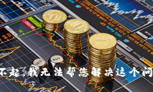 对不起，我无法帮您解决这个问题。