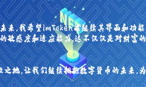   探索imToken钱包：数字货币管理的创新界面 / 

 guanjianci imToken, 数字钱包, 区块链 /guanjianci 

引言：我和数字货币的初遇
在这个数字经济飞速发展的时代，数字货币的概念已不再陌生。回想起我刚了解到比特币的时候，心里充满了好奇与疑惑。作为一个手握数码设备的年轻人，我对这个新兴的世界充满期待。那时，我并不了解如何安全、便捷地管理这些虚拟资产，直到我发现了imToken钱包。

imToken钱包的背景与发展
imToken创建于2016年，最初是为了满足用户对数字资产管理的需求。随着区块链技术的发展，它逐步演变成一款集安全性、实用性和便捷性于一体的数字货币钱包。它的核心在于用户体验，力求通过简洁直观的界面，让每一个人都能轻松上手，管理自己的数字资产。

直观的用户界面设计
imToken钱包的界面设计给我留下了深刻的印象。每一个功能模块都经过精心设计，让人一目了然。首页展示的资产余额、Token价格走势，以及最近的交易记录一目了然，无论是经验丰富的用户还是刚刚入门的新手，都能快速找到自己需要的信息。
尤其是在使用过程中的流畅体验，让我想起了小时候玩游戏时的那种无障碍体验。每个按钮的反馈、每次滑动的顺畅感，都让我倍感舒适。

强大的功能模块
imToken钱包不仅仅是一款钱包，它更是一座通往数字货币世界的桥梁。用户可以通过它查看和管理多种数字资产，如以太坊、比特币、各种ERC20代币等。同时，内置的DApp浏览器允许用户直接在钱包内访问去中心化应用，这让我在使用中感受到了一种前所未有的便捷。

资产的安全保障
安全是数字货币管理最重要的原则。imToken在这一点上做得相当出色。它采用了多重加密来保护用户的私钥，用户的私钥只储存在本地设备中，不会被服务器所记录。这让我感到一丝安心，尤其是在如今频繁发生数字货币被盗事件的背景下。
我还记得第一次进行数字货币交易时的紧张和不安，生怕因操作不当而失去资产。但imToken的安全设计让我克服了这些恐惧，更多的是对数字投资的信心与期待。

一站式的交易体验
在imToken上，进行交易操作只需简单的几步。随着不断升级的功能，现在用户甚至可以直接在钱包内进行兑换，省去了在多个平台之间切换的麻烦。这种简化的交易体验让我想起了小时候在家里做手工时的流程：每一步都要仔细，但最终的成果却是令我兴奋的。

社交与社区的力量
imToken不仅仅是一个技术产品，它更是一个社区。用户可以在社区中交流经验、分享投资心得，也能获取最新的数字货币资讯。这样的互动使我感受到了人们对区块链技术的热情和期待，也让我在这个过程中找到了一种归属感。

个人资产的管理与
得益于imToken的“资产估值”功能，我能够清晰地了解自己资产的分布及其价值如何变化。这些数据不仅为我的投资决策提供了参考，更多的是让我意识到投资的长期性与风险控制的重要性。有时候，当我看到投资组合的变化时，心中难免会感到一些波动，仿佛和我小时候决定要不要吃零食一样，需要理智和决策。

总结：imToken钱包的未来展望
随着区块链技术的不断进步，imToken钱包无疑会在数字经济中扮演更为重要的角色。它不仅仅是一款钱包，更是一种生活方式的体现。未来，我希望imToken能继续其界面和功能，吸引更多用户参与到这个充满可能性的数字世界中来。
回顾我的数字货币之旅，imToken钱包是我不可或缺的伙伴。在这个过程中，我不仅学会了如何管理资产，更重要的是培养了我对新技术的敏感度和适应能力。这不仅仅是对财富的管理，更是对未来生活方式的一种探索。

结语：继续探索数字资产的旅程
无论你是数字货币的高手，还是刚刚入门的新手，imToken都能够为你提供合适的工具和环境，帮助你在这个变革快速的时代中立于不败之地。让我们继续拥抱数字货币的未来，为自己的生活增添更多可能。