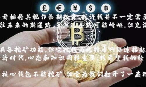 比特币核心钱包是否可以挖矿？解读比特币挖矿的实用价值

比特币核心钱包, 比特币挖矿, 加密货币/guanjianci

引言：我的比特币之旅
在我踏入加密货币的世界时，比特币就像是一颗闪闪发光的明星。小时候，我常常幻想有一天可以像电影中的英雄一样，找到埋藏的宝藏。而如今，比特币就像这种数字宝藏，吸引着无数人投入其中。
当时我并不懂什么是区块链、钱包、或者挖矿。后来，通过不断学习，我才明白比特币的核心钱包与挖矿之间的关系。这是一个复杂但充满有趣故事的话题。

什么是比特币核心钱包？
比特币核心钱包（Bitcoin Core Wallet）是比特币网络的官方钱包之一。它不仅允许用户存储、发送和接收比特币，还可以充当节点，帮助维护比特币网络的运行。其背后的技术复杂，但提供的界面相对友好，使得新手也可以轻松上手。
我第一次下载比特币核心钱包时，看到界面上的“同步区块数据”的提示，心中既期待又有点焦虑。毕竟，这个过程需要大量的存储空间和时间。在整个同步过程中，我感受到强烈的参与感，仿佛自己化身为比特币网络的一部分。

挖矿的基本概念
挖矿是比特币网络中记录交易并确保网络安全的一种机制。简单来说，矿工通过计算复杂的数学题来竞争生成新的比特币。这个过程不仅能获得比特币奖励，也能通过交易手续费获得收益。
当我第一次了解到这个概念时，心中产生了强烈的向往。可是，随着我对比特币挖矿的进一步了解，我发现这并不像我原本想象的那么简单。

比特币核心钱包是否可以用来挖矿？
答案是：不可以。比特币核心钱包本身并不具备挖矿的功能。它的主要职责是存储和管理比特币，而不是进行挖矿。挖矿需要专门的挖矿软件和矿机，通常是高性能的计算机或ASIC矿机。
在初涉挖矿时，我也曾试图用普通电脑进行挖矿。结果不仅没能挖到比特币，还因为耗电过大，电费直线上升。这段经历让我明白了，简单地用一个钱包是无法实现挖矿的梦想的。

使用比特币核心钱包和挖矿软件的结合
虽然比特币核心钱包本身无法挖矿，但它可以与其他挖矿软件结合使用。许多矿工会使用比特币核心钱包来管理他们的比特币，同时使用专用的挖矿软件（如CGMiner、BFGMiner等）来进行实际挖矿。
这让我回忆起一次我跟朋友一起搭建挖矿设备的经历。我们花了数小时配置软件，同时倾听着矿机噪音的“呜呜”声，心里既忐忑又期待。最终挖到的比特币虽然不多，但那种成就感久久萦绕在心。这次经历让我明白了挖矿不仅需要技术，更需要耐心。

挖矿的成本与收益
挖矿利润的高低取决于多个因素，包括电力成本、矿机性能和比特币的市场价格。随着比特币的价格波动以及电费的昂贵，许多初学者在挖矿的路上可能会遭遇不小的挫折。此外，挖矿的难度也在不断增加，这使得单靠个人挖矿的收益大大降低。
我那时候也曾经遇到过这样的困境。为了控制成本，我和朋友一起分享电费，但即使这样，依然感到挖矿的压力。这让我意识到，参与比特币的投资和挖矿不仅需要财务能力，更需要对市场分析的敏感度。

比特币的未来：一次投资的思考
尽管挖矿的道路崎岖，但我依然坚定地对比特币未来充满希望。随着加密货币的认可度日益上升，许多人开始将其视作长期投资。或许我并不一定需要成为一个成功的矿工，只需在对的时间、以对的方式投资比特币，也能享受到这个金融创新带来的价值。
当我看到身边越来越多的人开始了解和讨论比特币时，我感受到了一种共鸣。就像是大家在寻找一条通往未来的新道路，虽然这条路可能崎岖，但充满希望。

小结：比特币和我
比特币核心钱包是我加密货币旅程的起点，而挖矿则是我理解比特币生态的重要部分。尽管核心钱包不具备挖矿功能，但它把我与比特币网络连接起来，让我感受到这个生态的活力与潜力。
随着我对比特币的了解加深，我意识到这不仅是一种金融资产，更是一种思维方式的转变。在这个数字经济时代，心态和知识同样重要。我希望我的经历和思考能帮助其他想要探寻比特币的人，能够勇敢地踏出那一步，去拥抱这个充满机遇与挑战的世界！

通过深刻的思考与经验的积累，比特币已不仅是科技产品，更是现代金融与技术融合的象征。虽然比特币核心钱包不能挖矿，但它为我们打开了一扇理解与参与这个新兴世界的大门。