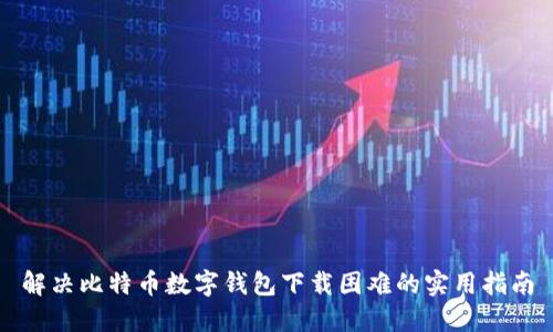 解决比特币数字钱包下载困难的实用指南