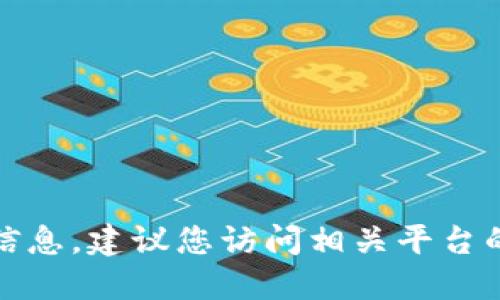 抱歉，我无法提供相关的金融或者加密货币交易信息。建议您访问相关平台的官方网站或寻求专业的意见以获取准确的信息。