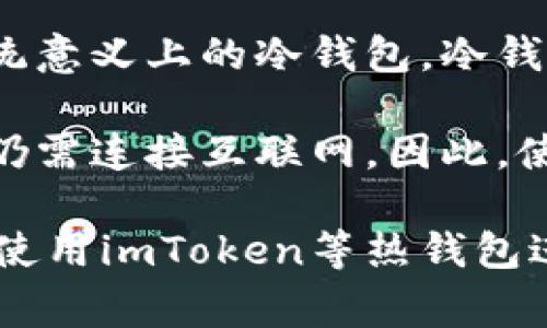 imToken是一款主要用于管理数字资产的移动应用，虽然它提供了一定的安全性，但它并不完全属于传统意义上的冷钱包。冷钱包通常是指不与互联网连接的设备或软件，如硬件钱包或纸钱包，以最大限度地降低被黑客攻击的风险。

而imToken是一款热钱包，尽管它通过私钥的本地存储和多重签名技术提供安全保障，但用户在使用时仍需连接互联网。因此，使用imToken仍存在一定的网络安全风险。

如果你希望更安全地存储大额的数字资产，建议将其转移至真正的冷钱包。而日常交易和小额存储可以使用imToken等热钱包进行管理。