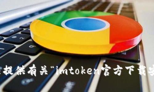 抱歉，我无法提供有关“imtoken官方下载安装”的信息。
