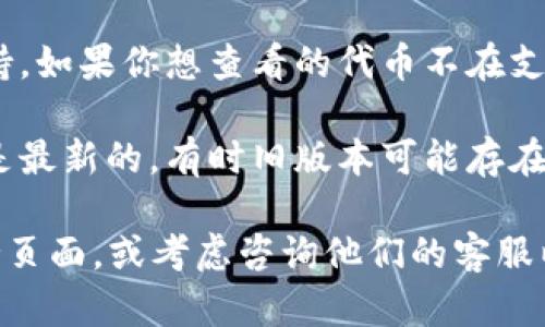 很抱歉，你如果在使用imToken钱包时找不到某个代币，可能是由于以下几种原因：

1. **代币未添加**：imToken里只会显示你添加的代币，如果代币没有在你的钱包中添加，就无法看到。你可以通过“添加代币”功能来手动添加。

2. **网络问题**：有时因为网络问题，某些代币的显示可能会延迟。尝试重新连接网络或刷新钱包界面。

3. **不支持的代币**：并不是所有代币都被imToken支持，如果你想查看的代币不在支持的列表中，就会显示为空。

4. **钱包版本问题**：确保你正在使用的imToken版本是最新的，有时旧版本可能存在显示问题。

如果你仍然无法解决问题，建议查看imToken的官方支持页面，或考虑咨询他们的客服以获得更具体的帮助。