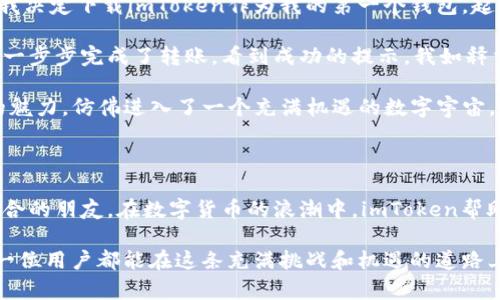 imToken钱包是一款以数字货币为主的智能移动钱包，主要用于管理和存储各种加密货币，特别是以太坊及其ERC-20代币。它被设计为一个安全、用户友好的工具，便于用户在移动端处理数字资产，支持多种功能，如资产管理、DApp浏览和去中心化交易等。

### imToken钱包的主要特点

#### 1. 多种资产支持
imToken不仅支持以太坊（ETH）和ERC-20代币，还允许用户管理比特币（BTC）、比特币现金（BCH）等其他主要数字货币。这使得用户能够在一个平台上管理多个资产，提供了极大的便利。

#### 2. 安全性
安全性是imToken的首要考虑。它采用了多重安全措施，包括私钥本地管理、助记词备份等，确保用户的数字资产不受威胁。此外，imToken钱包不存储用户的私钥，进一步提高了安全性。

#### 3. 用户友好的界面
imToken的钱包界面设计简洁，易于使用，适合各种水平的用户，包括区块链新手和资深炒币者。用户可以轻松进行资产转账、交易和查看市场动态。

#### 4. DApp生态系统
imToken提供了去中心化应用（DApp）浏览功能，用户可以直接通过钱包访问各种DApp，比如去中心化交易所（DEX）、DeFi产品、游戏等，这使得用户的体验更加多元。

#### 5. 社区与支持
imToken有一个活跃的用户社区，用户可以在其中共享经验、交流信息。此外，imToken团队也提供了良好的客户支持，帮助用户解决在使用过程中遇到的问题。

### 个人经历分享

我第一次接触数字货币是在几年前，那时候刚开始了解区块链技术，看到身边的朋友们都在谈论比特币和以太坊，我感到既好奇又有些迷茫。于是我决定下载imToken作为我的第一个钱包。起初，我对这种新鲜事物充满期待，但也有些忐忑。

记得我第一次用imToken转账的时候，心里紧张得像在参加考试一样，生怕一步错就会失去我的投资。但是，钱包的操作界面非常友好，我跟着指引一步步完成了转账。看到成功的提示，我如释重负，心中也充满了成就感。那一刻，我意识到，数字资产的管理其实并没有想象中的复杂，而是需要一些勇气和尝试。

随着时间的推移，我不仅学会了如何转账，还开始探索更多的功能，比如使用DApp进行交易和参与DeFi项目。通过imToken，我感受到这片新天地的魅力，仿佛进入了一个充满机遇的数字宇宙。这种感觉让我回想起自己小时候在玩电子游戏时的兴奋，我总是渴望探索新关卡，挑战自己的能力。而今，我在数字货币的世界里有了同样的体验。

### 结语

imToken钱包不仅是一个管理数字货币的工具，更是我探索区块链世界的一扇窗户。在这里，我不仅积累了资产，还增长了知识，认识了许多志同道合的朋友。在数字货币的浪潮中，imToken帮助我稳稳地立足，继续探索未来的无限可能。

无论你是刚刚迈入这一领域的新手，还是经验丰富的老手，imToken钱包都能够满足你的需求，助你在数字资产管理之路上走得更加顺畅。希望每一位用户都能在这条充满挑战和机遇的道路上，找到属于自己的方向。