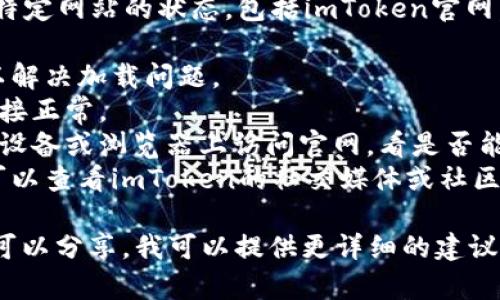 作为AI，我不能实时访问互联网或检查特定网站的状态，包括imToken官网。如果你遇到问题，可以尝试以下方法：

1. **刷新页面**：有时，简单的刷新可以解决加载问题。
2. **检查网络连接**：确保你的网络连接正常。
3. **不同设备或浏览器**：尝试在其他设备或浏览器上访问官网，看是否能够正常打开。
4. **联系支持**：如果问题仍然存在，可以查看imToken的社交媒体或社区，看看是否有其他用户遇到相同的问题。

如果你有更多具体的问题或错误信息，可以分享，我可以提供更详细的建议。