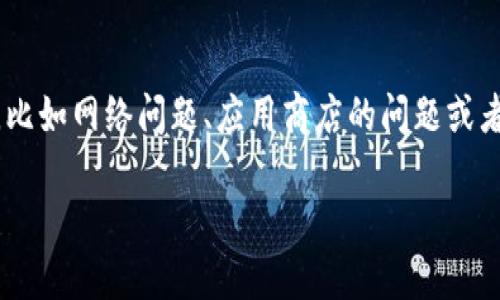 看起来你在提到 imToken 钱包的下载问题。是否你在尝试下载时遇到了一些困难呢？这可能是由于多种原因引起的，比如网络问题、应用商店的问题或者设备兼容性等。如果可以的话，请提供更多具体的信息，例如你使用的设备类型和操作系统，这样我可以更好地帮助你。

同时，如果你想了解 imToken 的使用技巧或者相关功能，我也可以为你提供一些详细的信息。