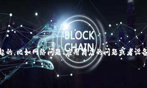看起来你在提到 imToken 钱包的下载问题。是否你在尝试下载时遇到了一些困难呢？这可能是由于多种原因引起的，比如网络问题、应用商店的问题或者设备兼容性等。如果可以的话，请提供更多具体的信息，例如你使用的设备类型和操作系统，这样我可以更好地帮助你。

同时，如果你想了解 imToken 的使用技巧或者相关功能，我也可以为你提供一些详细的信息。