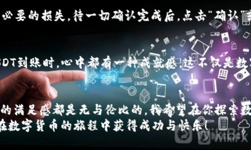 如何在IM钱包中轻松添加USDT - 实用指南
IM钱包, USDT, 数字货币/guanjianci

引言：数字货币的崛起与USDT的价值
在当今数字货币飞速发展的时代，越来越多的人开始关注加密货币的投资与使用。作为一种稳定的法定数字货币，Tether（USDT）因其与美元的1:1锚定关系，成为许多投资者进行交易与保值的首选。然而，对于初次接触加密货币的朋友而言，如何在IM钱包中添加USDT可能是一个难题。在本文中，我将详细介绍这个过程，并分享我的一些个人经历和见解，希望能为你提供实用的帮助。

了解IM钱包与USDT
IM钱包，作为一款兼具安全性与便捷性的数字钱包，支持多种主流数字货币的存储与交易，包括比特币、以太坊等，而USDT的支持无疑为IM钱包的用户增加了更多的应用场景。记得我第一次接触IM钱包时，心中充满了好奇和期待。钱包的界面清晰简洁，非常容易上手，而我也正是通过这个钱包逐步迈入了数字货币的世界。

步骤一：下载并安装IM钱包
首先，确保你已经在手机应用商店或者官方网站下载并安装了IM钱包。安装完成后，打开应用，根据提示完成账户的注册与登录过程。这里需要注意的是，确保你的密码强度高且记住安全备份的助记词，这是保护你数字资产安全的关键一步。此时，我想起自己在管理密码时的艰辛，那是一个漫长的学习过程，我总是一次次地忘记，不得不重新设置。希望你能在这方面更顺利。

步骤二：添加USDT到IM钱包
成功登陆IM钱包后，你会看到一个类似于仪表盘的界面，其中会显示你当前拥有的各类数字货币。接下来，我们将开始添加USDT。首先，寻找“资产”或“钱包”选项，通常在下方菜单栏中。
点击进入后，找到“添加资产”或“充值”按钮。你会看到一个列表，列出了多种可添加的数字货币。在这里，滚动找到USDT，点击选择。这个过程其实非常简单明了，正如我在找到我想要的货币时那种兴奋的感觉，仿佛找到了久违的老朋友。

步骤三：选择充值方式
添加USDT后，你需要选择充值的方式。IM钱包通常支持多种充值渠道，包括从其他钱包转账、通过交易所购买等。此时，我个人比较推荐通过其他钱包转账的方式，这样可以避免交易所的繁杂手续以及潜在的手续费。这也让我想起了我初次尝试数字货币转账时的紧张，生怕操作出错影响到资产。建议你在进行转账时，仔细核对地址，确保每一个细节都准确无误。

步骤四：确认并完成充值
选择好充值方式后，按照IM钱包的指引输入相关信息，与此同时，系统会要求你确认转账的详情。此时，我会总是反复核对转账地址和金额，生怕因为一点小错误而造成不必要的损失。待一切确认完成后，点击“确认”或“充值”按钮，即可完成USDT的添加。

观察交易状态
完成充值后，你可以在IM钱包的资产页面上查看到添加的USDT余额。这时，可能需要耐心等待一段时间，毕竟在区块链上交易的确认时间可能会有所不同。每当我看到USDT到账时，心中都有一种成就感，这不仅是数字资产的增长，更是我在探索数字货币世界中不断前进的一小步。

总结与个人感受
通过以上几个简单的步骤，你就可以在IM钱包中成功添加USDT。回想起我进入数字货币领域的那段日子，虽然经历了不少挫折，但每次学习到新知识、掌握一项新技能时的满足感都是无与伦比的。我希望在你探索数字货币的过程中，也能收获这样的乐趣。
如果你在使用IM钱包或添加USDT的过程中遇到任何问题，不妨在网上查询相关信息或向他人请教。数字货币的世界变化万千，保持学习的心态是非常重要的。希望你能在数字货币的旅程中获得成功与快乐！