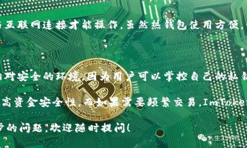 ImToken 钱包是一款流行的数字货币钱包，主要用于存储、管理和交易各种加密货币。虽然它具有一些安全性，但并不属于传统意义上的“冷钱包”。以下是对 ImToken 钱包的进一步介绍，以及其与冷钱包的区别。

### ImToken 钱包的特点

#### 1. 移动端钱包
ImToken 是一款移动端钱包，这意味着它可以在智能手机上使用，方便用户随时随地进行加密资产的管理。这种便利性是热钱包（Hot Wallet）的一个特征，因为热钱包通常在线，能够快速进行交易。

#### 2. 私钥管理
ImToken 钱包允许用户完全控制自己的私钥，私钥在本地生成并存储。用户只在自己的设备上拥有私钥，而不会将其发送到第三方服务器。这种自管理私钥的方式，确实使 ImToken 更加安全。

#### 3. 多币种支持
ImToken 支持多种类型的加密货币，包括以太坊及其代币、比特币等。这使得用户可以在一个平台上管理多种资产。

### 冷钱包 vs 热钱包

#### 冷钱包
冷钱包是指完全离线的数字货币钱包，通常以硬件设备的形式存在（例如 Ledger 或 Trezor），或者是纸质钱包。由于没有与互联网连接，冷钱包被认为是非常安全的，因为它们不容易受到黑客攻击。

#### 热钱包
热钱包是在线钱包，通常用于进行频繁的交易。ImToken 属于热钱包，因为它需要与互联网连接才能操作。虽然热钱包使用方便，但相对而言安全性较低，易受到在线攻击的风险。

### 结论

综上所述，ImToken 钱包并不属于冷钱包，而是一个去中心化的热钱包。它提供了相对安全的环境，因为用户可以掌控自己的私钥，但由于其在线性质，仍存在被攻击的风险。

如果您偏向长时间存储大额的加密资产，建议结合使用冷钱包与热钱包的方式来提高资金安全性。而如果需要频繁交易，ImToken这种热钱包将非常方便。

希望这可以帮助您了解 ImToken 钱包及其分类。如果您对冷钱包、热钱包有进一步的问题，欢迎随时提问！