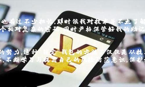 imToken钱包本身是一个数字货币钱包，用于存储和管理各种加密货币，包括以太坊、比特币等。对于“锁住”的问题，可能有不同的理解和需求，我将在以下几个方面进行详细阐述。

什么是imToken钱包？
imToken钱包是一款在国内外相当流行的数字货币钱包应用。它支持多种币种的存储与交易，还有去中心化交易所（DEX）的功能，让用户可以在不转移资产的情况下进行交易。imToken钱包追求安全性和用户友好性，因而广受欢迎。

imToken钱包的安全性
对于很多人来说，安全性是使用数字货币钱包时最关心的问题之一。imToken通过多种机制确保钱包的安全，比如用户密钥的本地存储，以及应用内的多重签名机制，确保未授权访问是非常困难的。
不过，数字货币投资者也经常会面临各种潜在的安全威胁，包括黑客攻击、钓鱼网站以及用户自身的错误（比如忘记私钥）。因此，仅靠imToken钱包本身的安全措施是远远不够的，用户还需要提高警惕，妥善保管自己的账户信息。

能否对imToken钱包进行“锁定”？
如果你的问题是关于是否可以将imToken钱包“锁定”以增加使用时的安全性，其实可以理解为几种不同的情况：
ol
  listrong通过密码保护：/strongimToken支持设置密码，这样在每次打开钱包时都需要输入密码。这个过程实际上就是一种锁定机制，使得即使有人接触到你的手机，也无法轻易访问你的钱包。/li
  listrong设备锁定：/strong此外，许多人会建议在手机上设置指纹识别或面部识别，这样在解锁手机后，还需要经过额外的验证步骤。这种方式会进一步提升钱包的安全性。/li
  listrong备份和恢复：/strong不可忽略的是，imToken钱包还可以通过助记词进行备份。虽然助记词是钱包的“钥匙”，但在不使用时，可以将其记录在安全的地方，像是保险柜里，而不是随意放置在手机或软件中。/li
/ol

如何提高imToken钱包的安全性？
除了上述提到的锁定和保密措施，还有一些额外的技巧来提高imToken钱包的安全性：
ol
  listrong定期更新：/strong确保你的imToken应用更新到最新版本，新版本通常会修复一些之前的漏洞，增强安全性。/li
  listrong启用二步验证：/strong某些情况下，建议开启二步验证功能进行额外保护。比如，想要转账时需要通过简讯或第三方认证进行确认。/li
  listrong不要透露你的私钥：/strong有一些不法分子会试图通过社交工程手段获取用户的私钥，务必小心，任何请求你的私钥的行为都可能是诈骗。/li
/ol

我的个人经历
在我接触数字货币的最初阶段，和许多人一样也面临着如何保护我的虚拟资产的问题。我记得我第一次使用imToken时，也有过不少担忧。那时候我对技术并不太了解，一直觉得这些虚拟货币钱包就像黑盒子，只要把钱放进去就行了，殊不知其中还有许多潜在的风险。
我听说过一些因为忘记密码或者丢失私钥而失去大量资金的故事，这让我开始更加谨慎。于是我决定为我的钱包设置一个相对复杂的密码，同时严格保管好我的助记词。我还常常和朋友讨论，怎样提高钱包的安全性，我们一起学习了很多相关知识，这种集体的力量让我觉得不那么孤单。

总结
imToken钱包作为一个数字货币钱包，其安全性和便捷性是毋庸置疑的，但如何保护好自己的资产则完全要靠用户自身的努力。这种“锁定”钱包的方法不仅仅是从技术层面进行的，还包括了心智上的准备与警惕。
随着数字货币的流行，相关的骗局与风险也在增多，保护自己数字资产的意识越来越重要。希望每位投资者都能像我一样，不断学习与提高自己的风险防范意识，保护好对自己而言最重要的数字财富。

以上就是关于imToken钱包的详细介绍，希望能对你有所帮助！