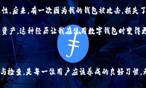 如果你在使用imToken钱包时发现了一个红色感叹号，这通常是一个警告标志，表示有一些需要注意的信息或问题。以下是在遇到红色感叹号时可以考虑的几个方面：

### 红色感叹号的可能含义

1. 账户安全警告
这是最常见的情况之一。红色感叹号可能提示你的账户存在安全隐患，可能是因为账户密码不够强、设备未授权或存在可疑操作。为了保护自己的资产，你应该立即检查并加强你的账户安全设置，比如更改密码、启用双因素认证等。

2. 网络连接问题
有时候，红色感叹号也可能表示你的网络连接不稳定。在使用区块链钱包时，网络连接的稳定性至关重要。如果你在交易时经历异常情况，检查你的网络连接是否正常是一个好开始。

3. 更新或维护提示
另一个可能性是，imToken正在进行系统更新或维护。这时候，钱包中出现的红色感叹号可能是在提示用户需要更新应用程序，以确保能顺利使用所有功能。

### 处理红色感叹号的步骤

1. 查看详细信息
首先，点击红色感叹号，查看系统提示的具体信息。这些信息通常会为你指明接下来的操作方向，比如需要进行安全设置调整或是否需要更新应用。

2. 安全检查
如果提示与账户安全有关，建议你立即进行全面的安全检查。检查你的交易记录，查看是否有异常交易，并确保你的钱包处于安全之中。

3. 更新应用程序
如果红色感叹号提示你更新应用程序，确保你从官方渠道下载最新版本的imToken，而不是从不明来源获取。更新通常不仅能修复bug，还能提升安全性和用户体验。

### 个人经验分享

我小时候也遇到过钱包问题
我记得我第一次接触数字钱包时，对这些安全隐患完全没有概念。那时候，我只关心如何快速完成交易，完全忽视了安全性的重要性。后来，有一次因为我的钱包被攻击，损失了部分资产，从那以后我才意识到安全措施是多么重要。

所以，每当我看到红色感叹号时，首先想到的就是要认真对待这个警告信号，不论是什么原因引发的，及时处理才能保护好自己的资产。这种经历让我在使用数字钱包时变得更加谨慎与冷静。

### 总结

在使用imToken钱包时，红色感叹号是一种安全和操作提示，用户应对此给予充分重视。随时关注钱包的安全状态，及时进行更新与检查，是每一位用户应该养成的良好习惯。无论是什么问题，迅速处理总是明智之举，只有这样，我们才能在这个快速发展的数字货币时代，更加从容自如地管理我们的资产。