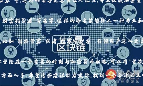如果你在为你的imToken钱包创建一个名字，这里有一些建议，可以帮助你更好地命名。一个好的钱包名字应该简洁、有趣且具有个性，能够反映你对加密货币的看法或者与币圈的关联。

1. 反映个性的名字
选择一个能够反映你个人特色的名字，比如“数字旅行者”或“虚拟财富创造者”。这样的名字不仅能让你在钱包中添加一层个人色彩，也能在与他人分享你的钱包时更有吸引力。

2. 使用创意词汇
考虑使用一些富有创意的词汇组合，比如“币海漂流者”、“链上探险家”等，这样的名字更容易让人记住，并且收藏加密货币的旅程充满了探索与冒险的色彩。

3. 强调财富管理
如果你的关注点是资产的管理与增值，可以使用“资产守护者”或“财富指引者”等名字，这样的命名能够给人一种专业和靠谱的感觉，强调你对资产的重视。

4. 结合科技感
加密货币普遍和科技紧密结合，可以选择一些具有科技感的名字，比如“链路管家”或者“数字守护兽”，引领用户进入更高端的科技世界。

5. 文化与情感关联
你也可以用一些文化上的引用或者个人经历来命名。例如，如果你曾经在一个重要的时刻与加密货币相遇，可以用“首次投资者”等名字，这样的名字不仅有情感的连接，也有故事可讲。

命名一个imToken钱包可以从个人经历、价值观、文化背景等多个方面入手，希望这些建议能启发你，找到一个合适而又吸引人的钱包名字！