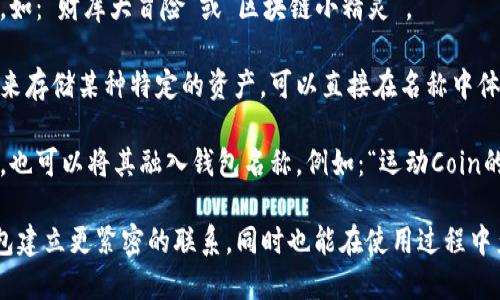 要在ImToken中创建一个钱包，你可以选择一个与你的身份、使用目的或风格相匹配的名称。以下是一些建议，帮助你想出一个合适的名称：

1. **个性化名称**：考虑用你的名字或昵称，或者结合某些个人特征。例如：“李晓的数字资产”或者“CoolCrypto张”。

2. **主题名称**：根据你在区块链或加密货币领域的兴趣，选择一个主题。例如：“未来币库”或者“智能财务仓”。

3. **趣味名称**：使用一些幽默或有趣的元素，如：“财库大冒险”或“区块链小精灵”。

4. **目的明确的名称**：如果你的钱包主要用来存储某种特定的资产，可以直接在名称中体现，如：“比特币保管层”或“以太坊专用钱包”。

5. **结合兴趣**：如果你有特定的兴趣或爱好，也可以将其融入钱包名称。例如：“运动Coin的藏身地”或者“旅行者的加密宝库”。

选择一个适合自己的名称，不仅可以让你与钱包建立更紧密的联系，同时也能在使用过程中产生更多的乐趣。