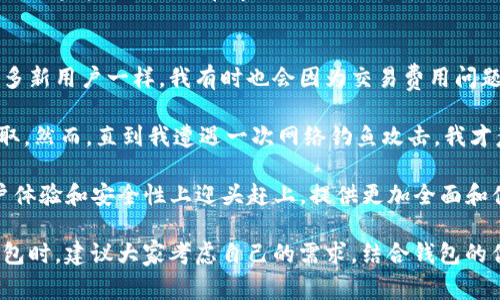 在讨论imToken钱包的优缺点之前，我们首先需要厘清什么是imToken钱包。imToken是一款非常流行的数字货币钱包，提供了一站式的区块链资产管理工具，支持多种数字货币的存储和交易。虽然它在市场上享有较高的声誉，用户数量也非常庞大，但它也并非没有缺点。下面我们将详细探讨imToken钱包的缺点。

用户界面设计
尽管imToken钱包在功能上十分强大，但它的用户界面设计并不总是那么友好。有些用户反映，在使用过程中，他们感到界面较为复杂，特别是对于新手用户来说，学习如何操作可能需要一些时间。一些基本的功能，如提款、存款等，可能不是那么直观，这使得某些用户在使用过程中感到困惑。

安全性问题
安全性一直是数字货币钱包的核心问题。虽然imToken提供了一些安全功能，比如助记词保护和私钥管理，但仍然存在一定的风险。如果用户不小心泄露了助记词或私钥，他们的资产将面临被盗的风险。此外，imToken的钱包虽然加密算法相对较强，但在网络攻击盛行的今天，没有什么系统是绝对安全的。

技术支持不足
对于新手用户来说，遇到问题时可能需要及时获得帮助。然而，某些用户反映imToken的技术支持响应速度较慢，解决问题的效率不高。在这个快速变化的数字货币世界中，及时的技术支持是非常重要的。如果用户在关键时刻得不到帮助，可能会导致资产的损失。

交易费用
imToken虽然支持多种数字货币交易，但交易费用的问题也引起了一部分用户的不满。在某些情况下，交易费用可能会较高，尤其是在网络拥堵的时候，链上交易费用可能会飙升，导致用户在执行交易时需要支付更多的费用。这对于频繁交易的用户来说，可能会带来一定的经济负担。

功能局限性
虽然imToken钱包提供了丰富的功能，但与某些竞争对手相比，它在一些特定功能上依然存在局限性。例如，有的用户表示希望能支持更多的数字资产，或是集成更多的去中心化金融（DeFi）功能。虽然imToken在不断更新和迭代，但某些用户仍然期待更多的功能以满足他们的需求。

总结
综上所述，imToken钱包作为一款流行的数字货币钱包，其在用户体验、安全性、技术支持、交易费用和功能方面都存在某些不足之处。不过，这并不妨碍它在市场上的地位。每一款数字货币钱包都有其优缺点，用户在选择时应根据自身需求仔细考量。

我的体验
回想起我第一次接触imToken钱包时，我也经历了许多挑战。例如，刚开始我对钱包的界面感到十分陌生，常常搞错如何进行交易。和许多新用户一样，我有时也会因为交易费用问题而犹豫不决，考虑是否要在这个高峰时期进行操作。随着时间的推移，我慢慢熟悉了使用流程，但安全性的问题始终在我心中萦绕。

当我了解到数字货币世界的复杂性后，我开始更加注重安全保护。我写下了我的助记词，并在一个安全的地方存放，确保没有人可以获取。然而，直到我遭遇一次网络钓鱼攻击，我才意识到即使我采取了所有的安全措施，也依然需要保持警惕。

在今后的使用中，我也积极关注imToken的更新和社区反馈，以了解钱包的新功能和改进措施。希望在不远的将来，imToken能够在用户体验和安全性上迎头赶上，提供更加全面和便利的服务。

总的来说，imToken钱包是一款颇具潜力的数字货币管理工具，但在使用过程中，用户需要保持警惕，了解并规避潜在的风险。在选择钱包时，建议大家考虑自己的需求，结合钱包的优缺点，做出符合自己情况的选择。