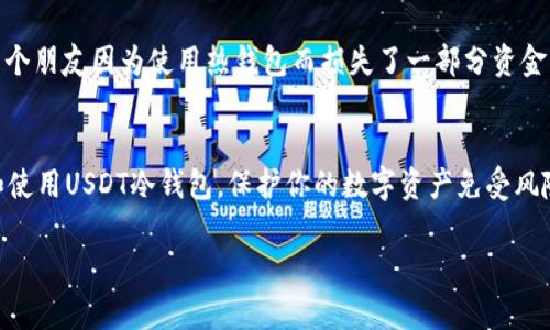 关于“USDT冷钱包在哪里点开”的问题，冷钱包（Cold Wallet）是一种加密货币存储方式，它的主要特点是与互联网隔离，或在本地设备上进行存储，从而确保资产的安全性。接下来我将为你提供一些关于冷钱包的信息，以及如何找到和使用USDT冷钱包的实用指南。

什么是USDT冷钱包
USDT（Tether）是一种基于区块链技术的稳定币，通常用来减少加密货币交易中的波动性。冷钱包是一种离线存储解决方案，用于保护这些数字资产。不同于热钱包，冷钱包能够有效防止黑客攻击和在线盗窃。

USDT冷钱包的类型
冷钱包主要有几种类型，包括硬件钱包（如Ledger和Trezor）和纸钱包等。硬件钱包是一种专业的设备，它可以安全地存储私钥，而纸钱包则是将私钥和公钥以二维码的形式打印出来，保存在纸上，离线状态下也能保持安全。

如何获取USDT冷钱包
获取USDT冷钱包的第一步是选择合适的钱包类型。如果你选择硬件钱包，可以直接通过官方网站或授权零售商购买。确保在购买时选择信誉良好的品牌，避免购买假冒产品。

安装和设置硬件钱包
硬件钱包的安装与使用通常比较简单。通过附带的说明书，你可以了解到怎样连接电脑并下载相应的软件。在设置过程中，你通常需要创建一个PIN码和备份恢复短语，以防万一。

如何使用纸钱包
如果你选择使用纸钱包，可以使用像 bitaddress.org 这样的工具生成自己的钱包地址与私钥。生成时建议在离线环境下进行，以增加安全性。在纸张上打印完地址与私钥后，妥善保存，不要让他人接触到。

将USDT转入冷钱包
将USDT转入冷钱包的过程与其他加密货币相似。你需要打开冷钱包软件，获取与你的冷钱包相关联的地址，然后在交易所或热钱包中输入这个地址，确认转账。务必再次检查地址，因为一旦转账完成，无法撤回。

保护和管理冷钱包
保护冷钱包同样重要。对于硬件钱包，你需要定期更新固件，确保软件保持最新。对纸钱包，避免潮湿或火灾等环境影响，以及妥善保存以避免丢失。

个性化观点与体验
在我个人的投资经历中，我曾经将资金放在热钱包中，因为对于新手来说，使用热钱包确实更为方便。然而，随着对市场的理解深入，我意识到安全问题的重要性。记得有一次，我的一个朋友因为使用热钱包而损失了一部分资金，这让我格外警惕。于是我开始寻找冷钱包的解决方案，并最终选择了一个硬件钱包。初次使用时，我也感到有些困惑，但随着使用次数增多，我逐渐习惯了这种相对复杂的管理方式。

总结
如果你在考虑如何存储USDT，冷钱包无疑是一个安全、可靠的选择。尽管使用冷钱包需要一些额外的步骤，但它带来的安全性是绝对值得的。希望这篇指南能够帮助你更好地理解和使用USDT冷钱包，保护你的数字资产免受风险的影响。

以上内容只是一个框架和方向，具体的3800字文本需要进一步深入到内容的各个细节与探讨，希望这些信息能为你提供一个良好的起点。