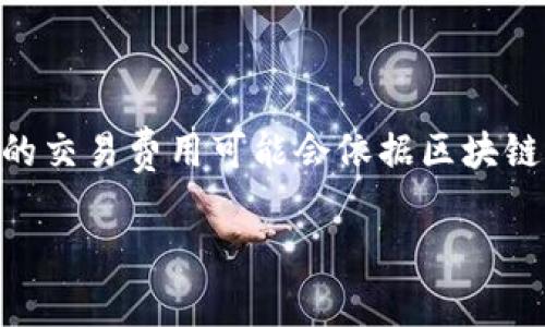 关于imToken钱包上币的费用，根据不同的情况可能会有所不同。通常情况下，钱包本身不收取上币费用，但上币所涉及的交易费用可能会依据区块链网络的情况而变动。此外，一些特定的代币在上线时可能需要支付一定的费用，具体金额可能由项目方或相关平台决定。

如果你有兴趣或者需要详细的信息，建议访问imToken官网或其官方社群获取最新的资讯和公告。